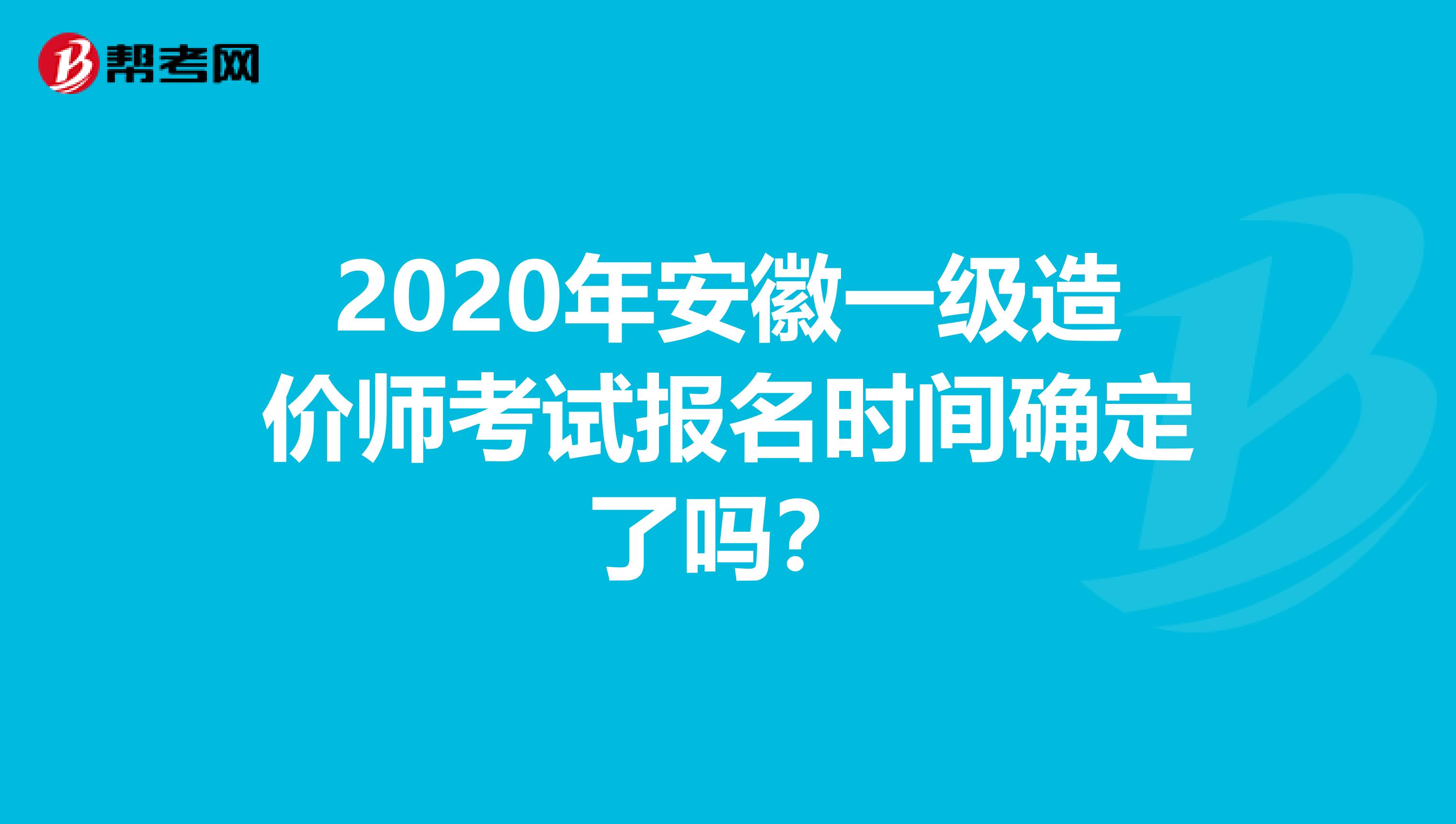 2020年安徽一级造价师考试报名时间确定了吗？
