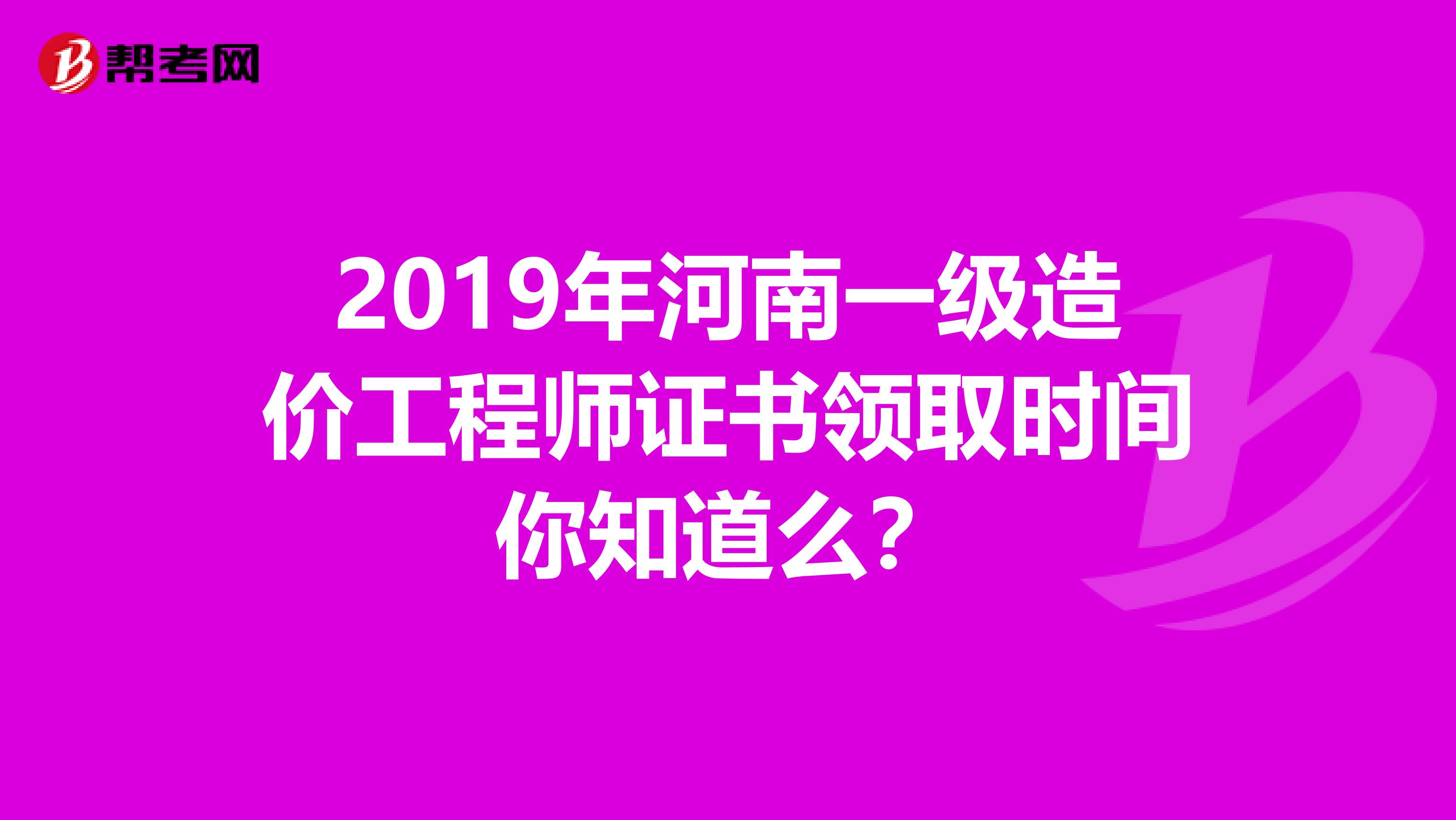 2019年河南一级造价工程师证书领取时间你知道么？
