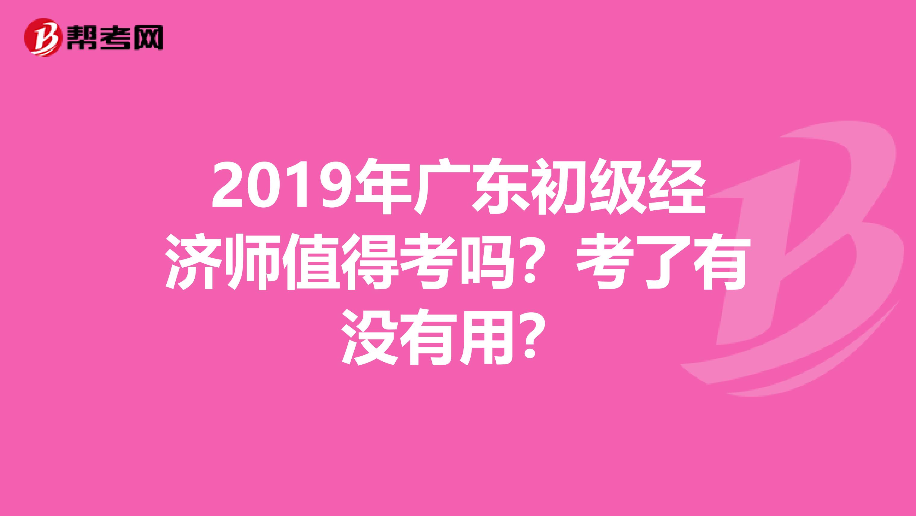 2019年广东初级经济师值得考吗？考了有没有用？