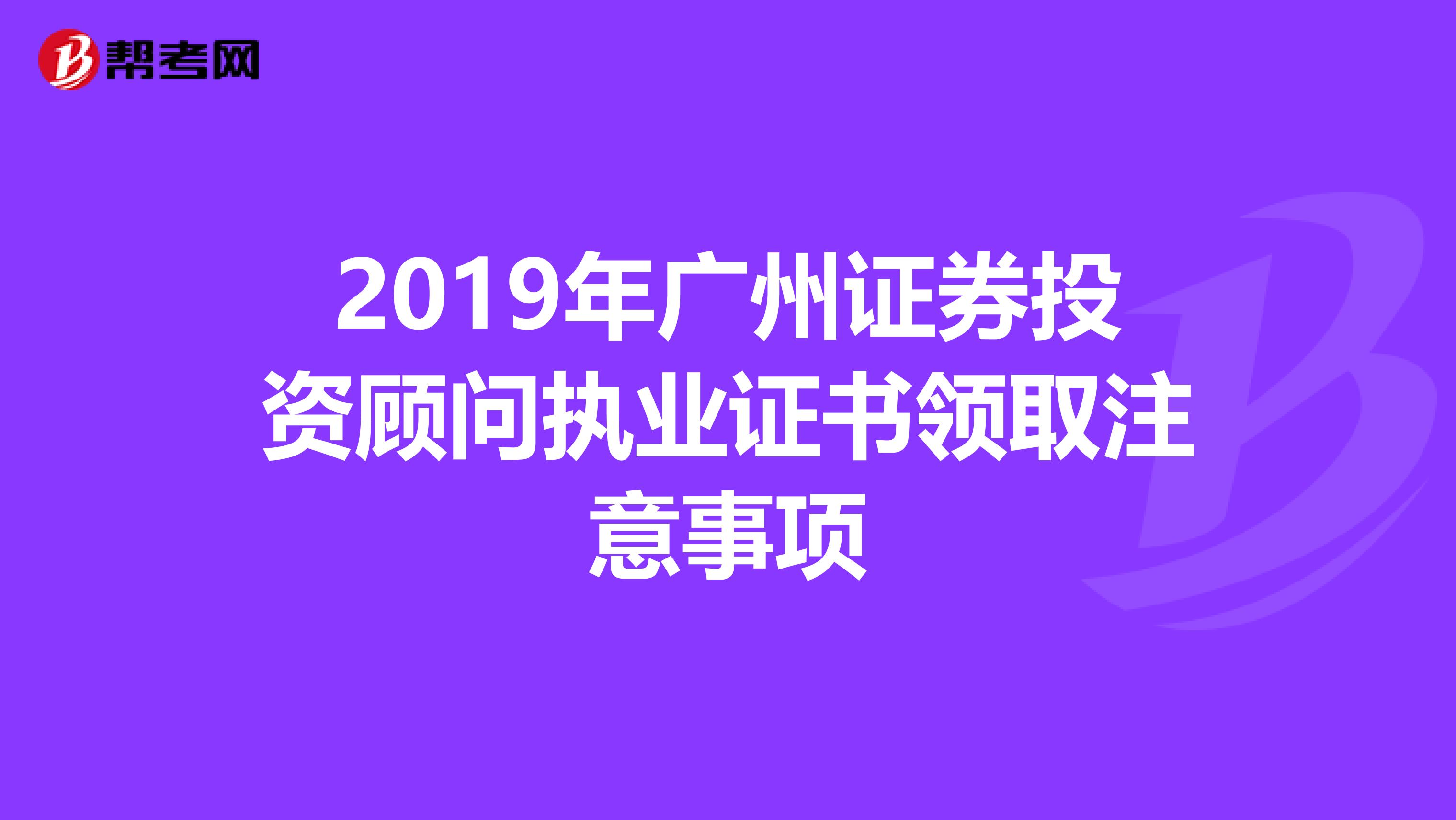 2019年广州证券投资顾问执业证书领取注意事项