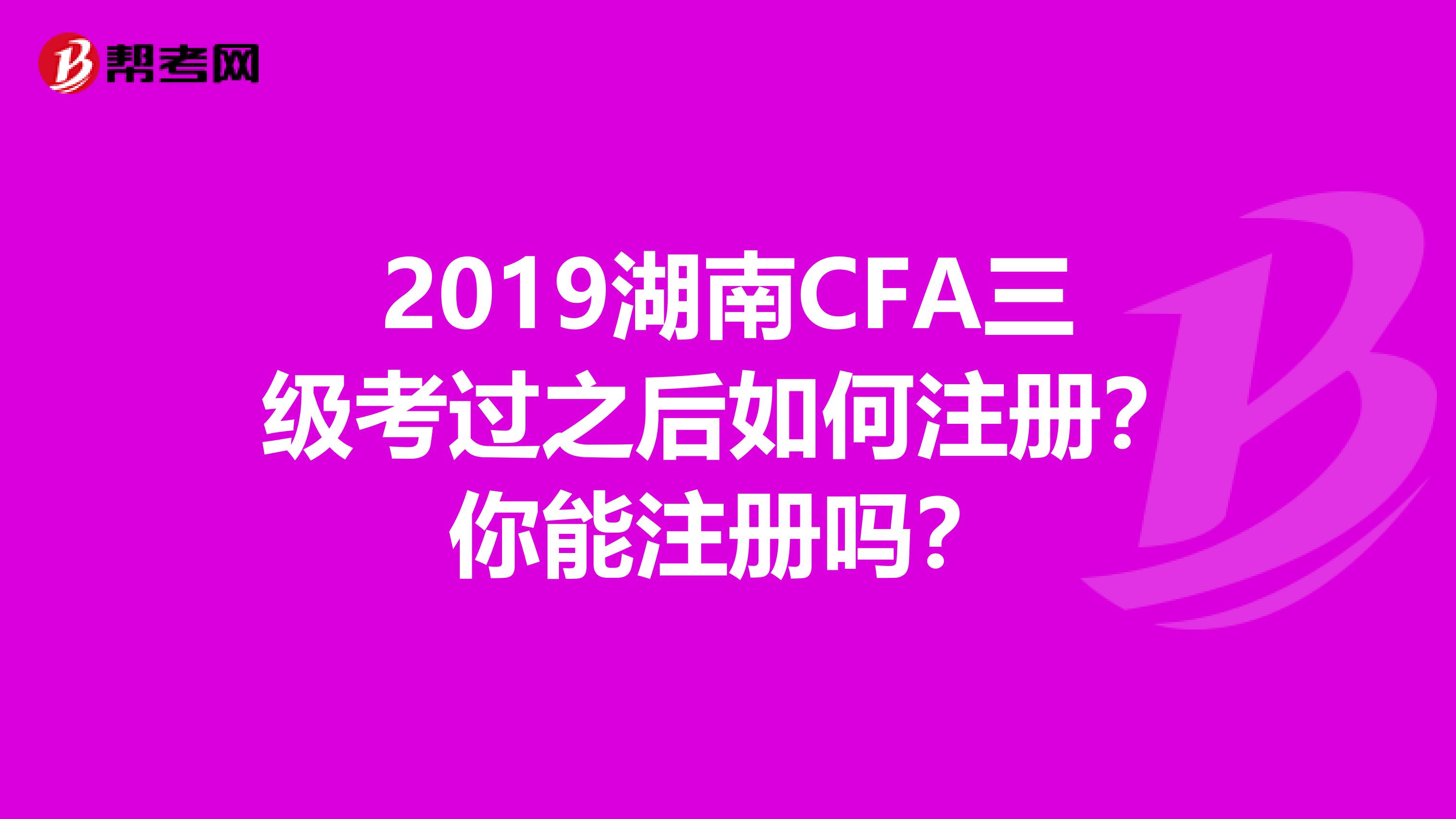2019湖南CFA三級考過之后如何注冊？你能注冊嗎？