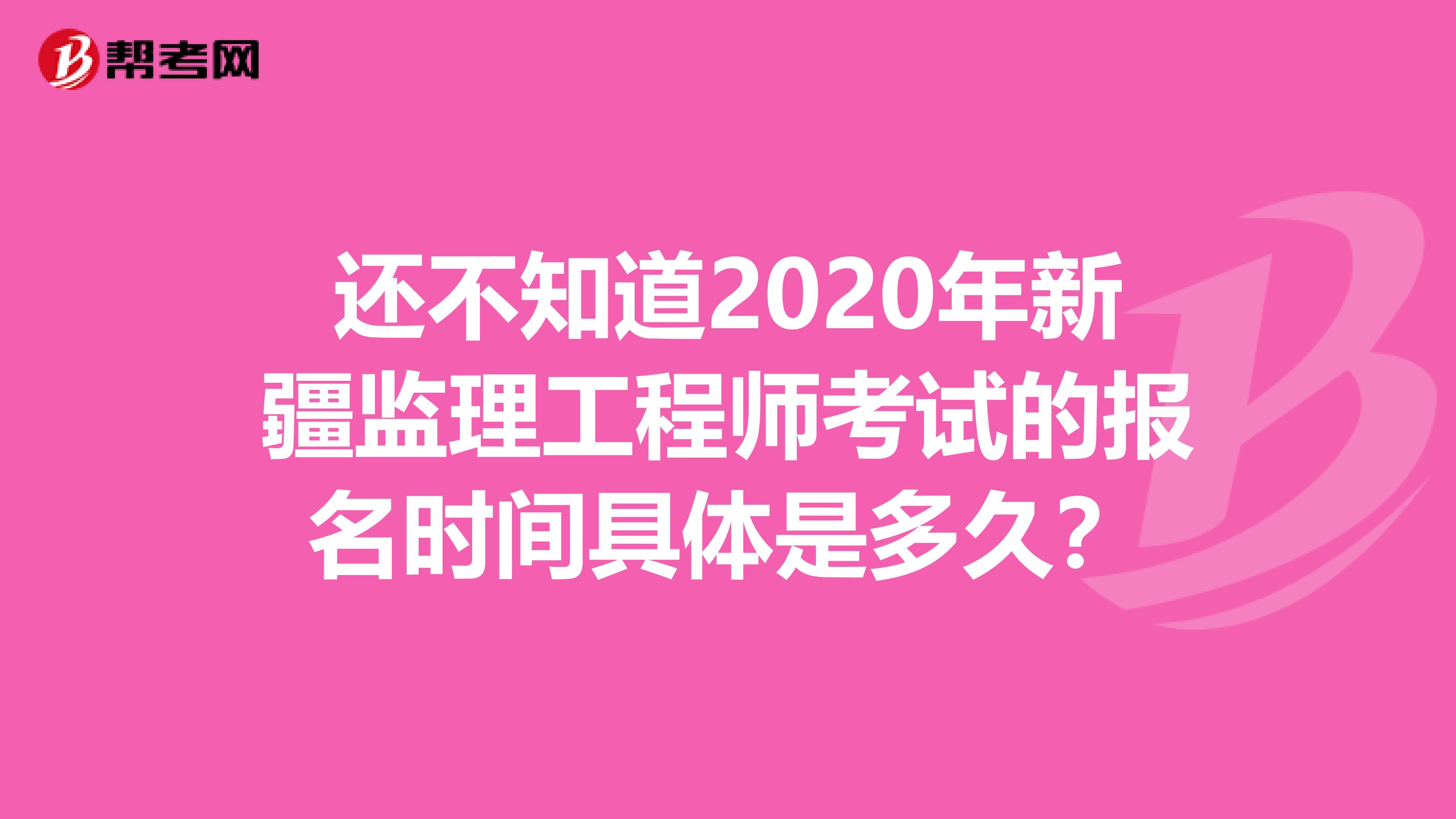 还不知道2020年新疆监理工程师考试的报名时间具体是多久？