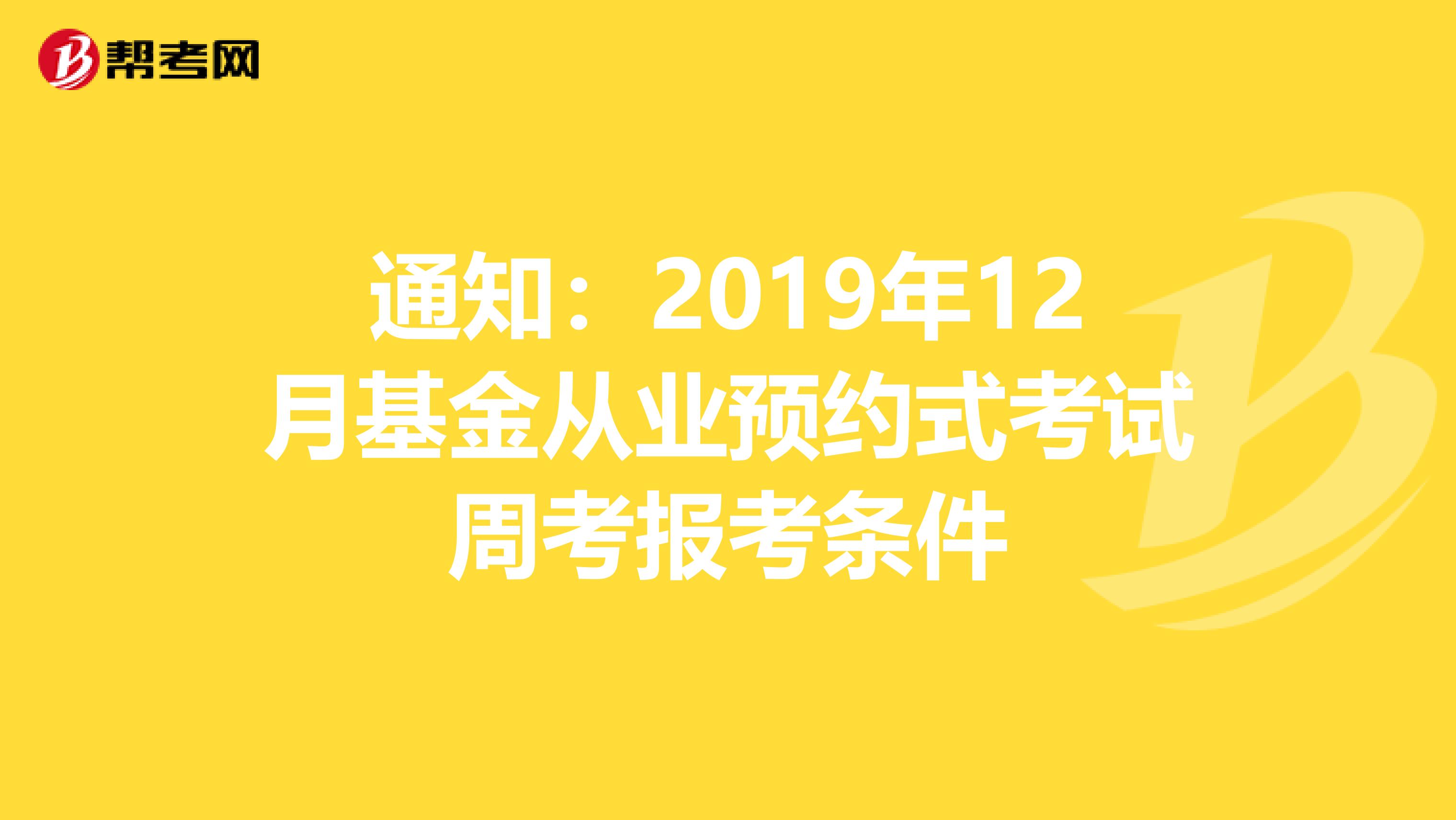 通知：2019年12月基金从业预约式考试周考报考条件