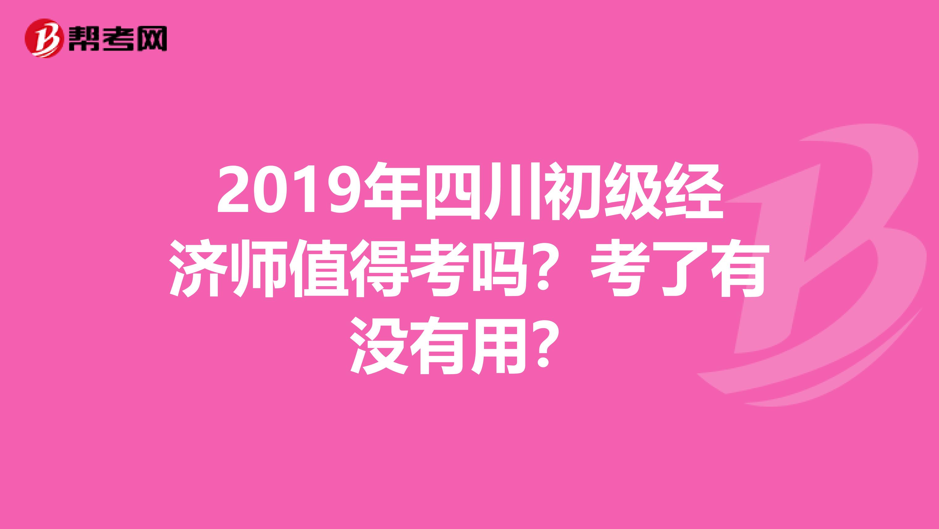2019年四川初级经济师值得考吗？考了有没有用？