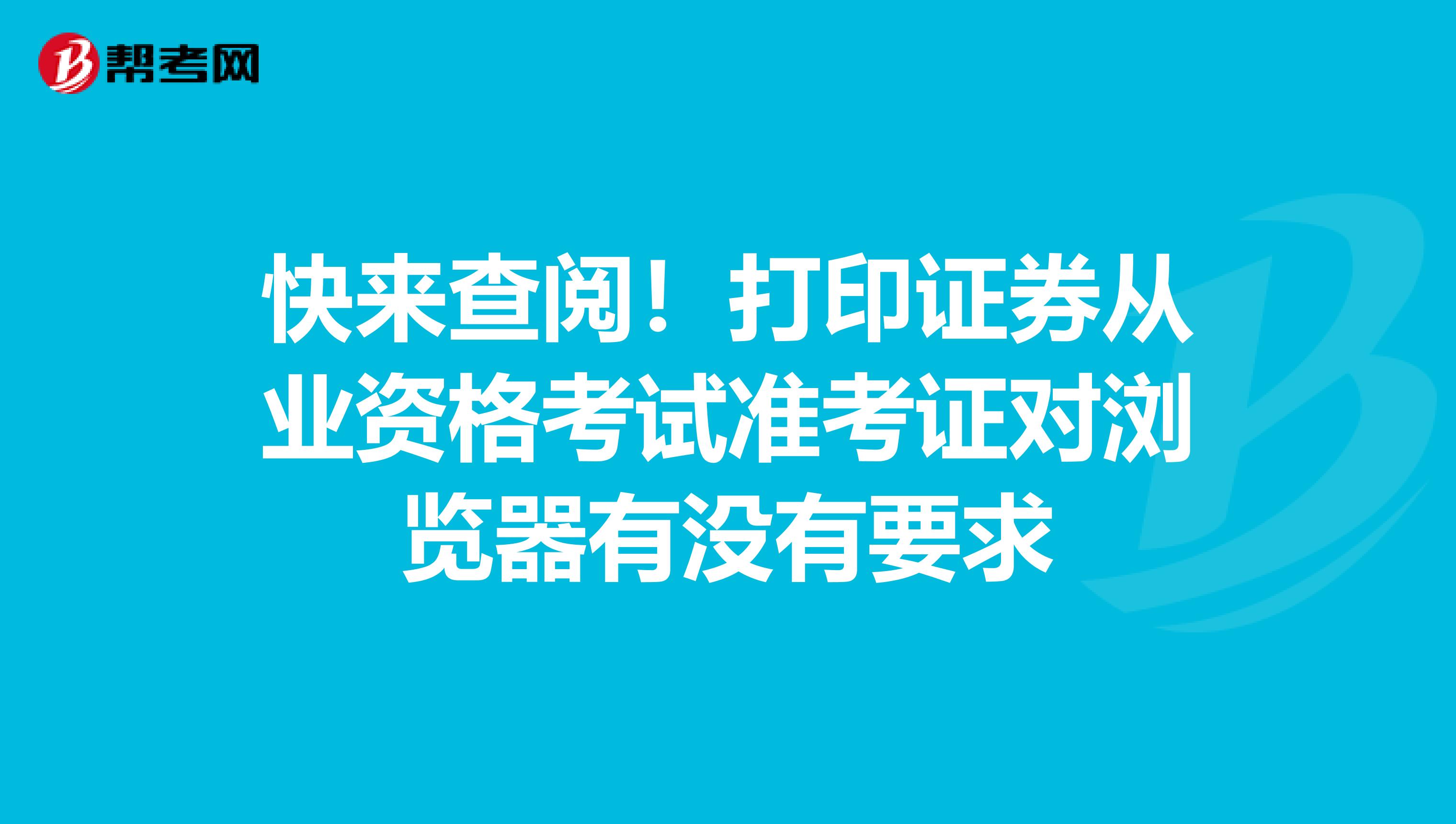 快来查阅！打印证券从业资格考试准考证对浏览器有没有要求