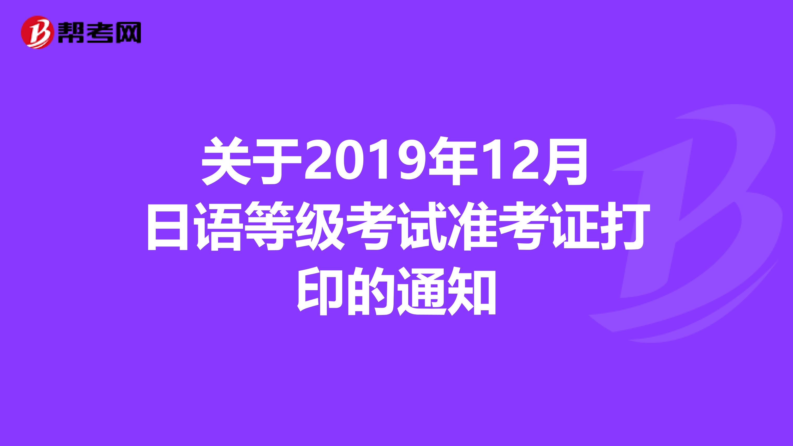 关于2019年12月日语等级考试准考证打印的通知