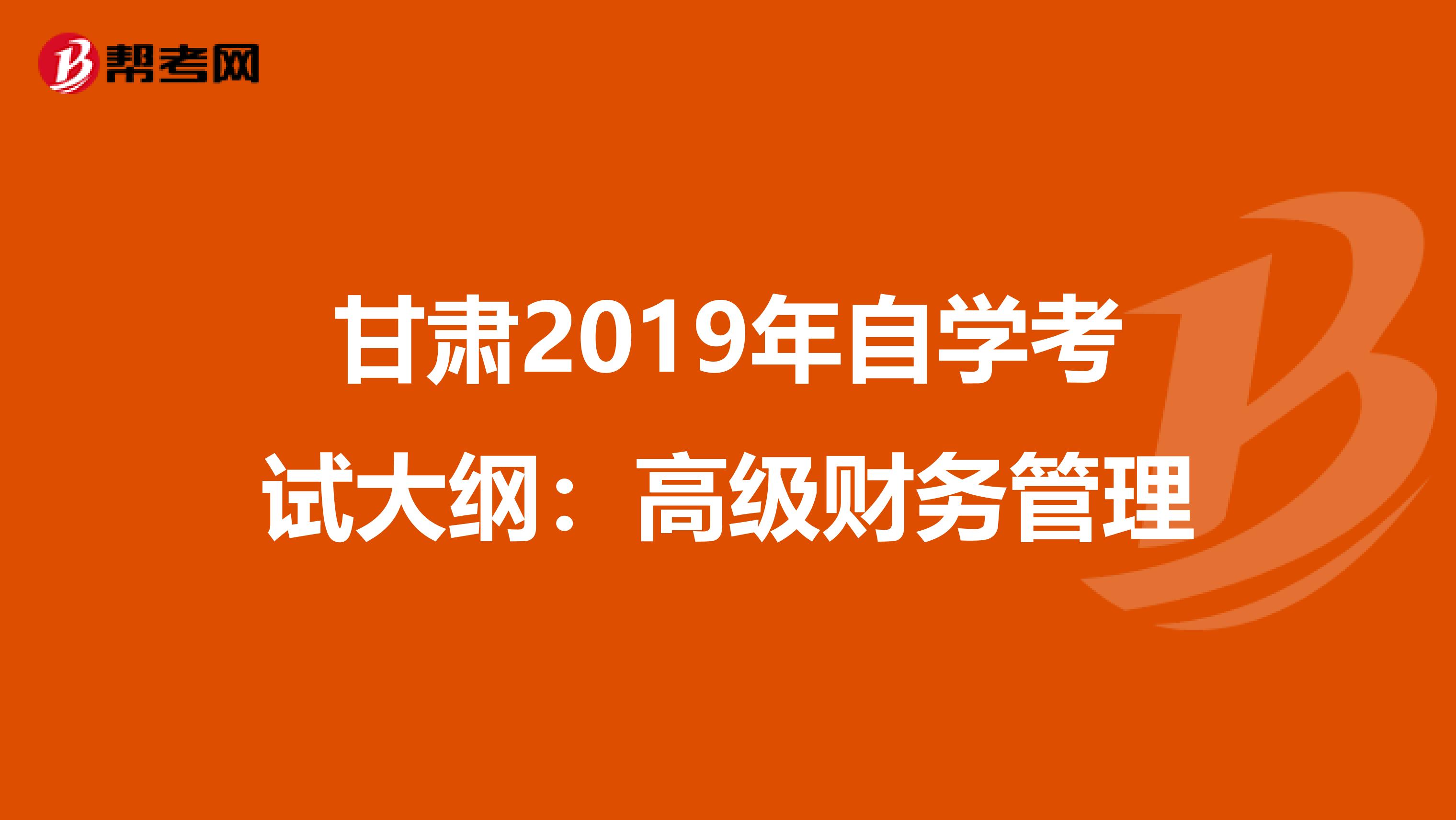 甘肃2019年自学考试大纲：高级财务管理