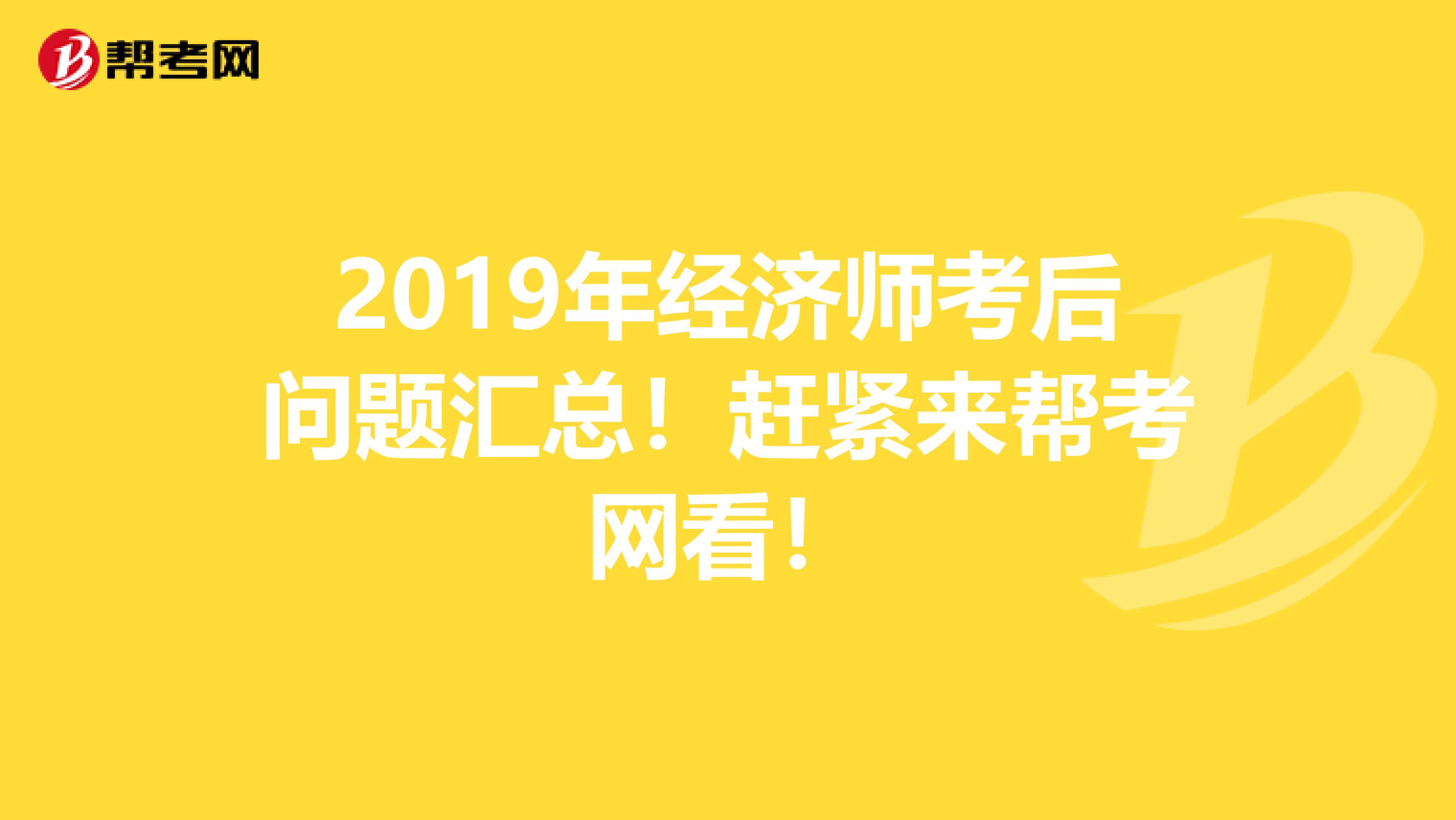 2019年经济师考后问题汇总！赶紧来帮考网看！