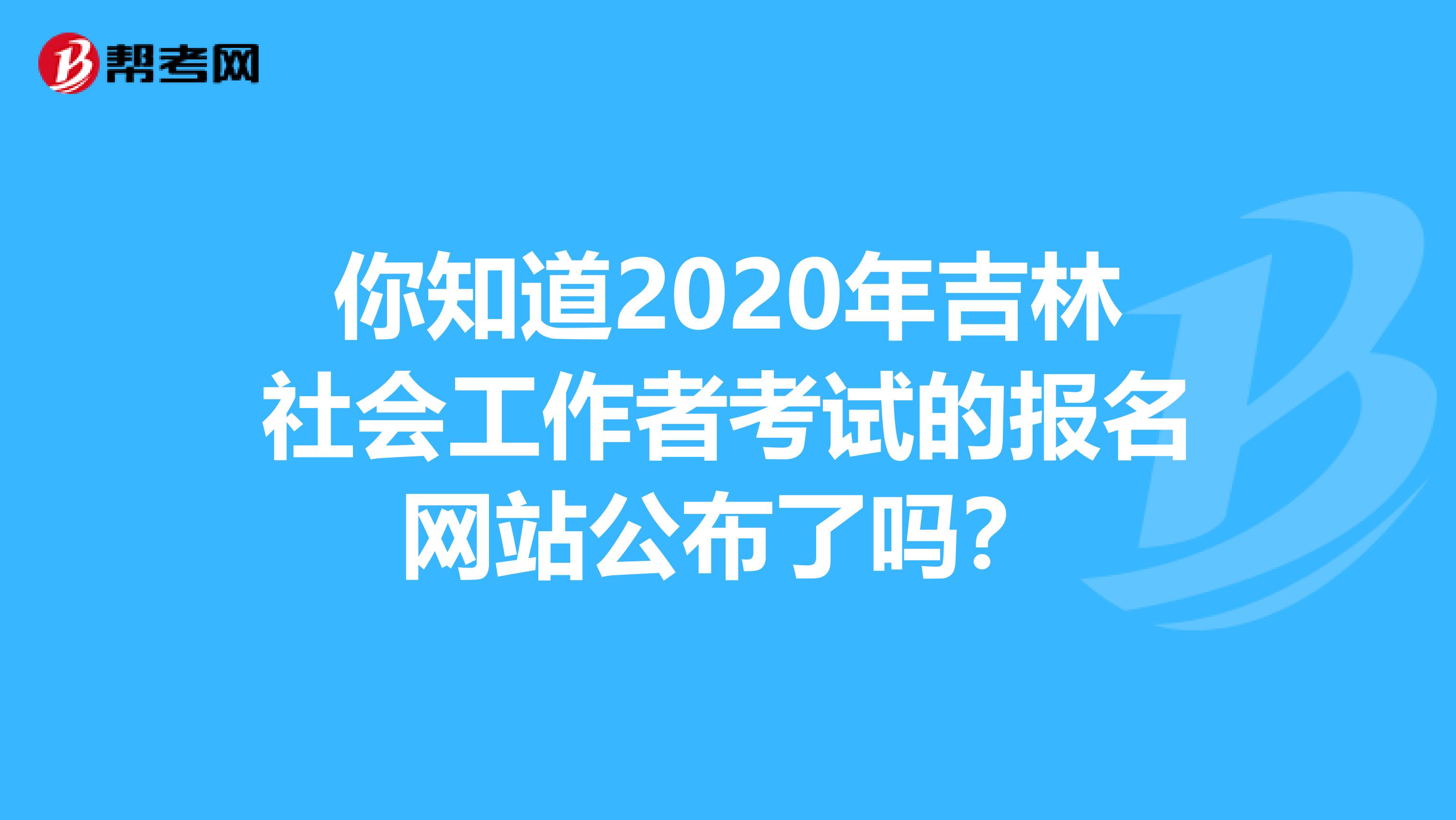 你知道2020年吉林社会工作者考试的报名网站公布了吗？