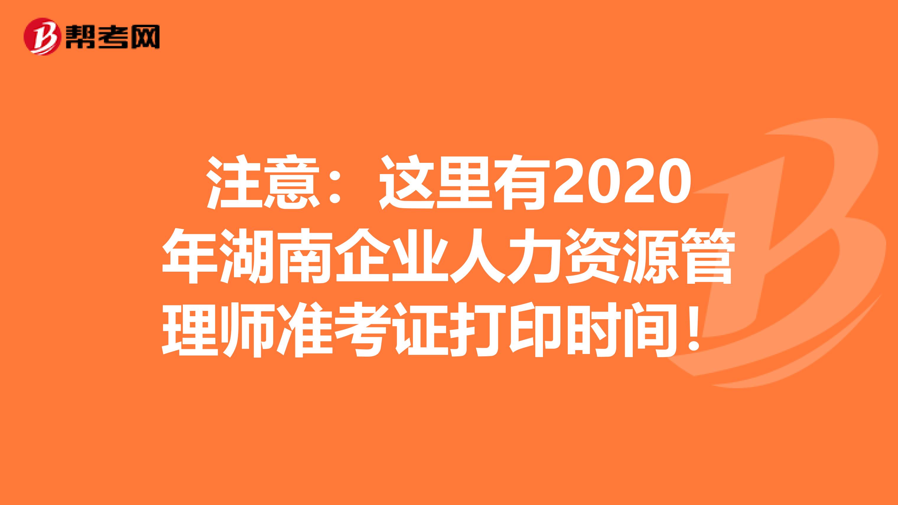 注意：这里有2020年湖南企业人力资源管理师准考证打印时间！