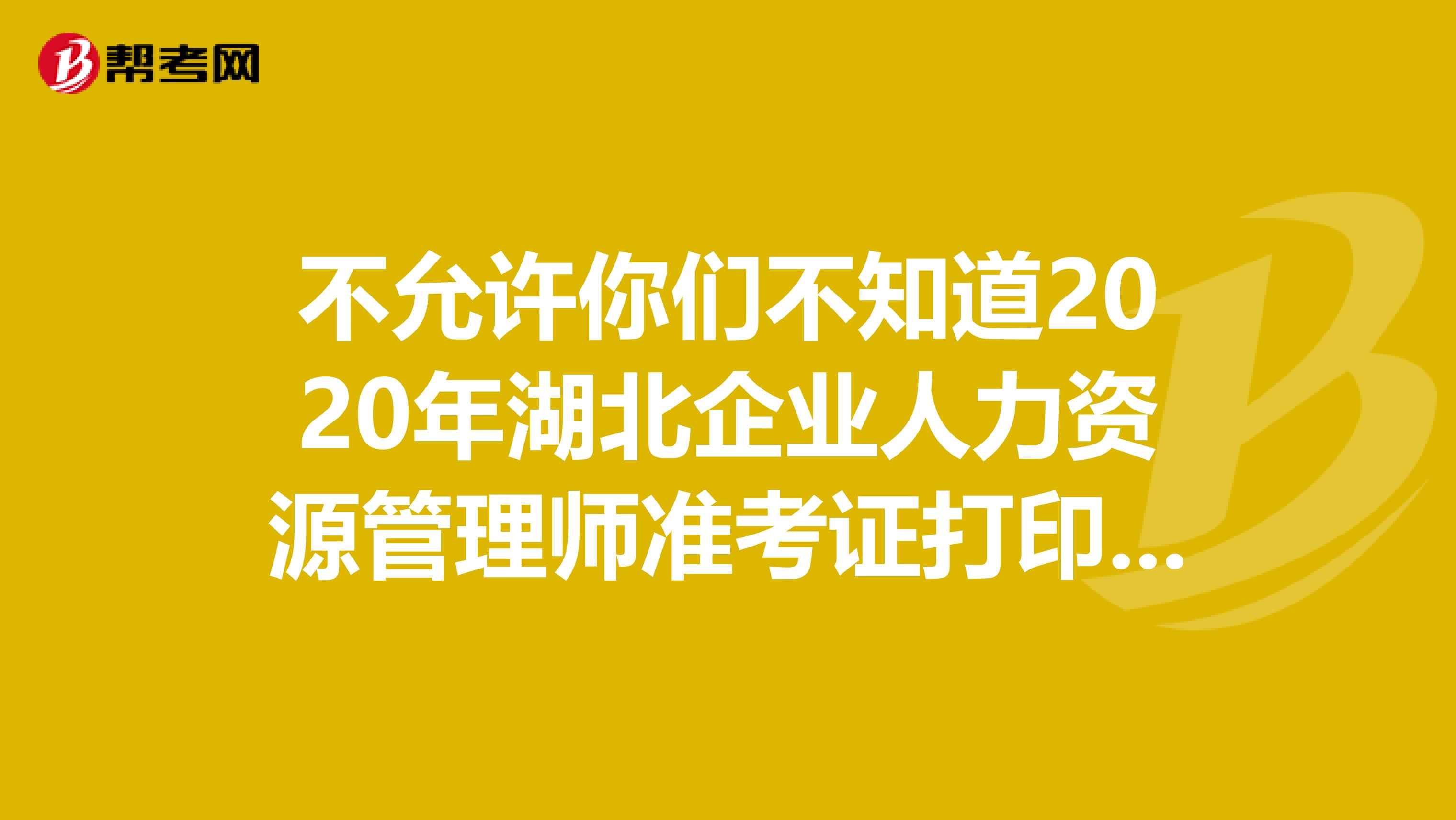 不允许你们不知道2020年湖北企业人力资源管理师准考证打印时间