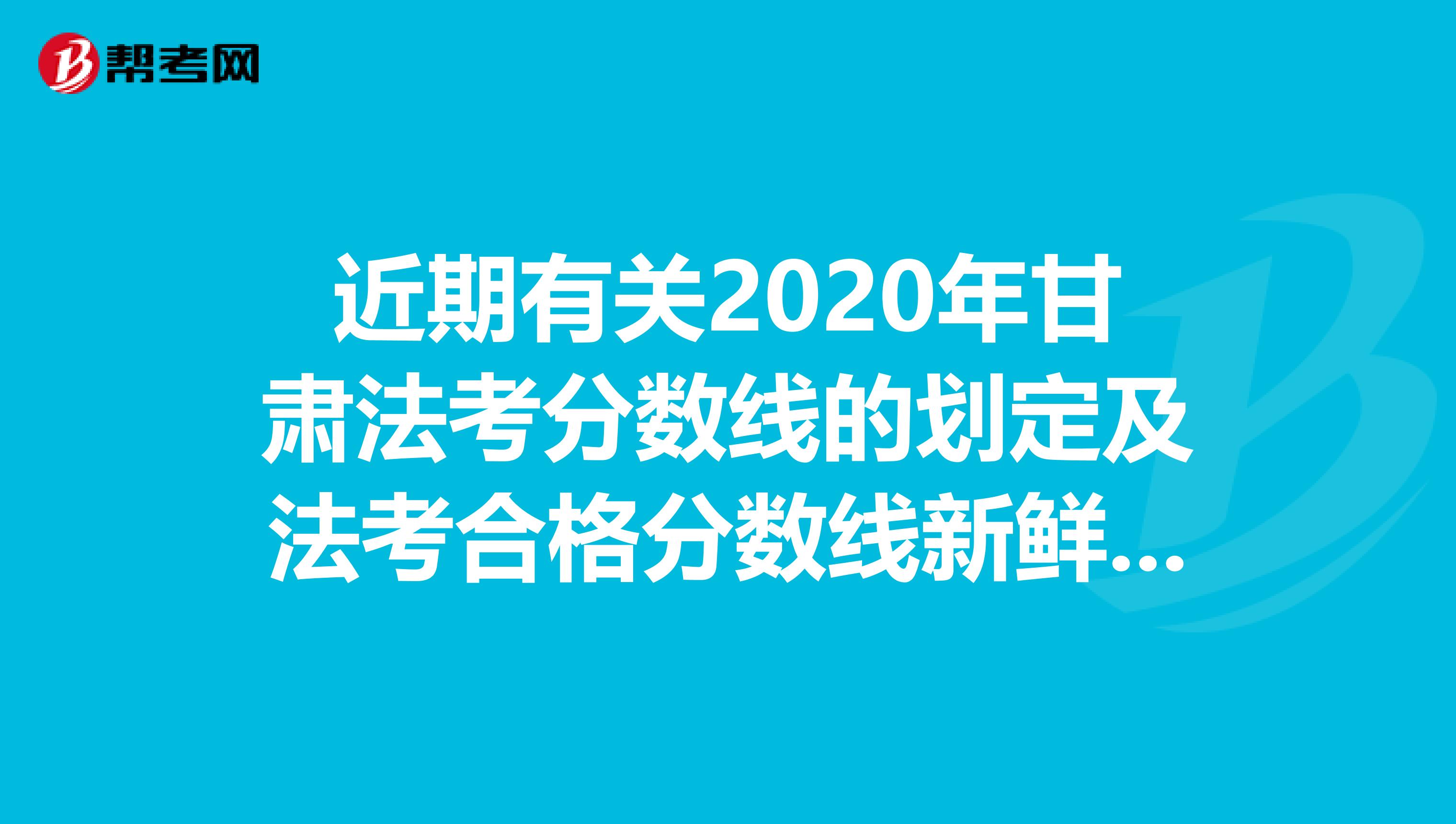 近期有关2020年甘肃法考分数线的划定及法考合格分数线新鲜出炉啦！