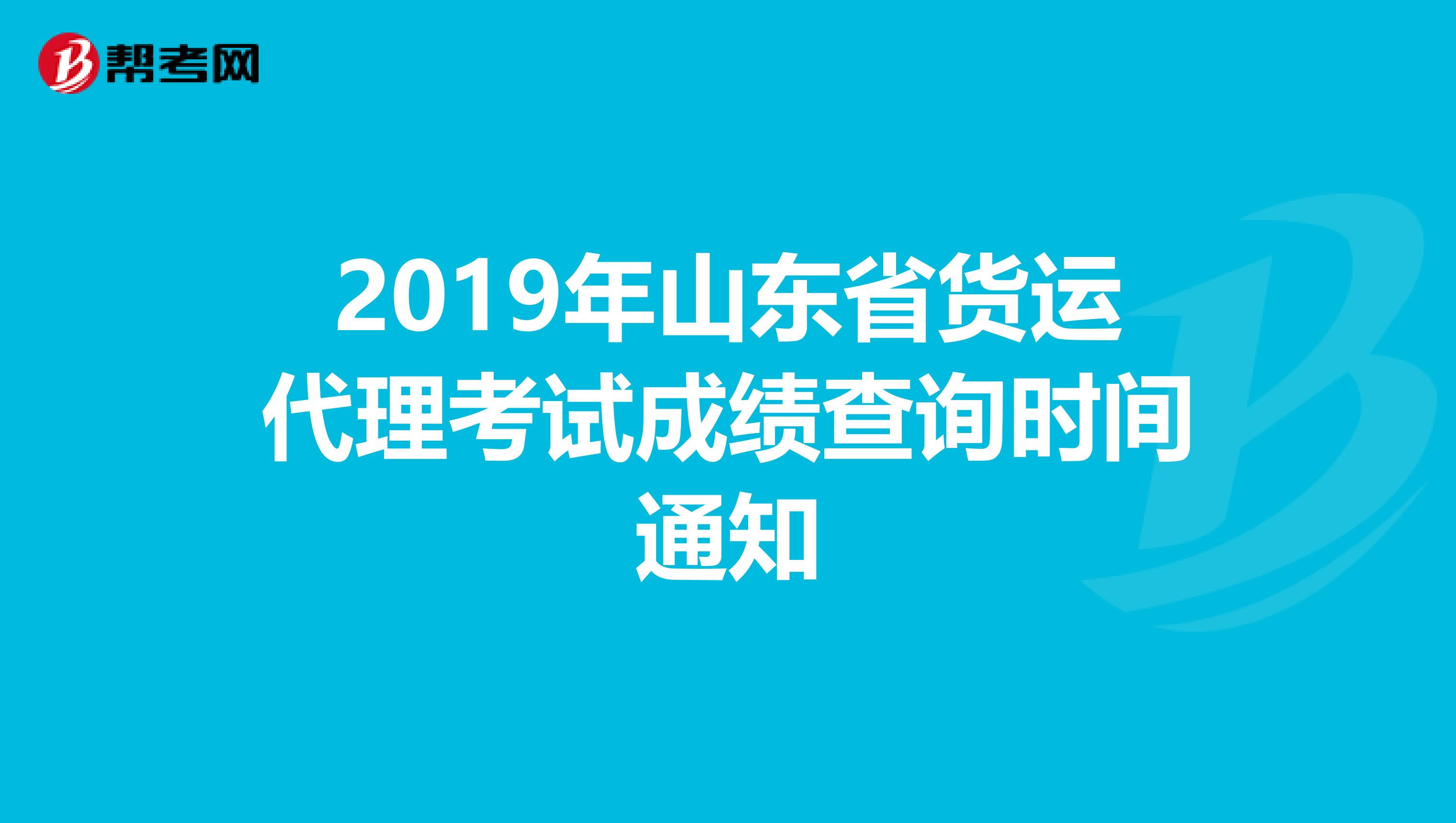 2019年山东省货运代理考试成绩查询时间通知