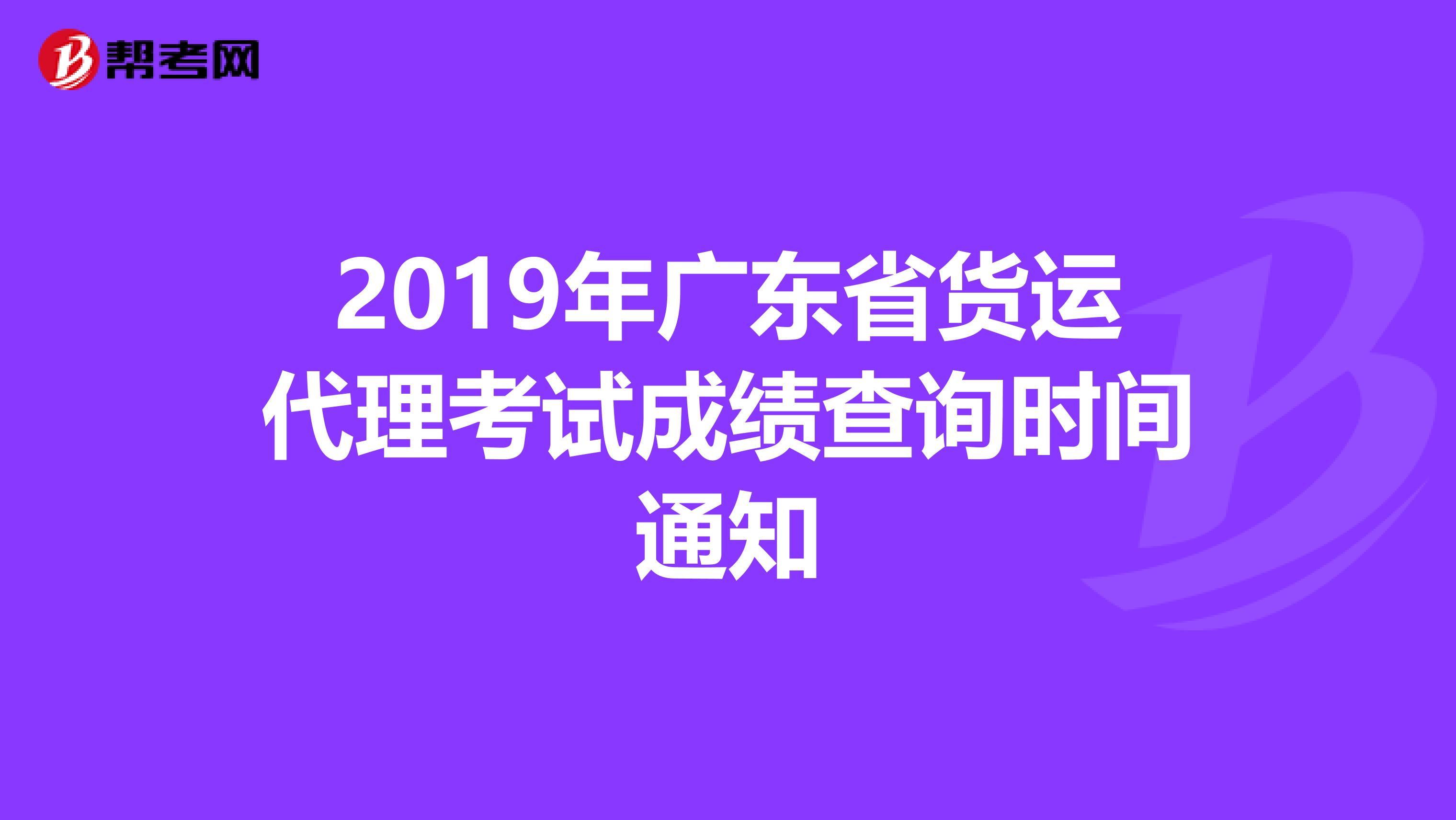 2019年广东省货运代理考试成绩查询时间通知