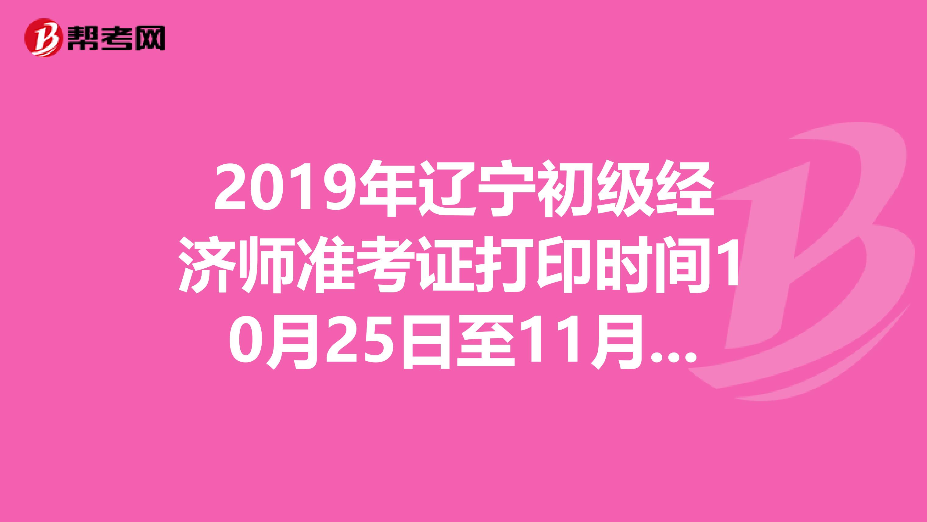 2019年辽宁初级经济师准考证打印时间10月25日至11月2日