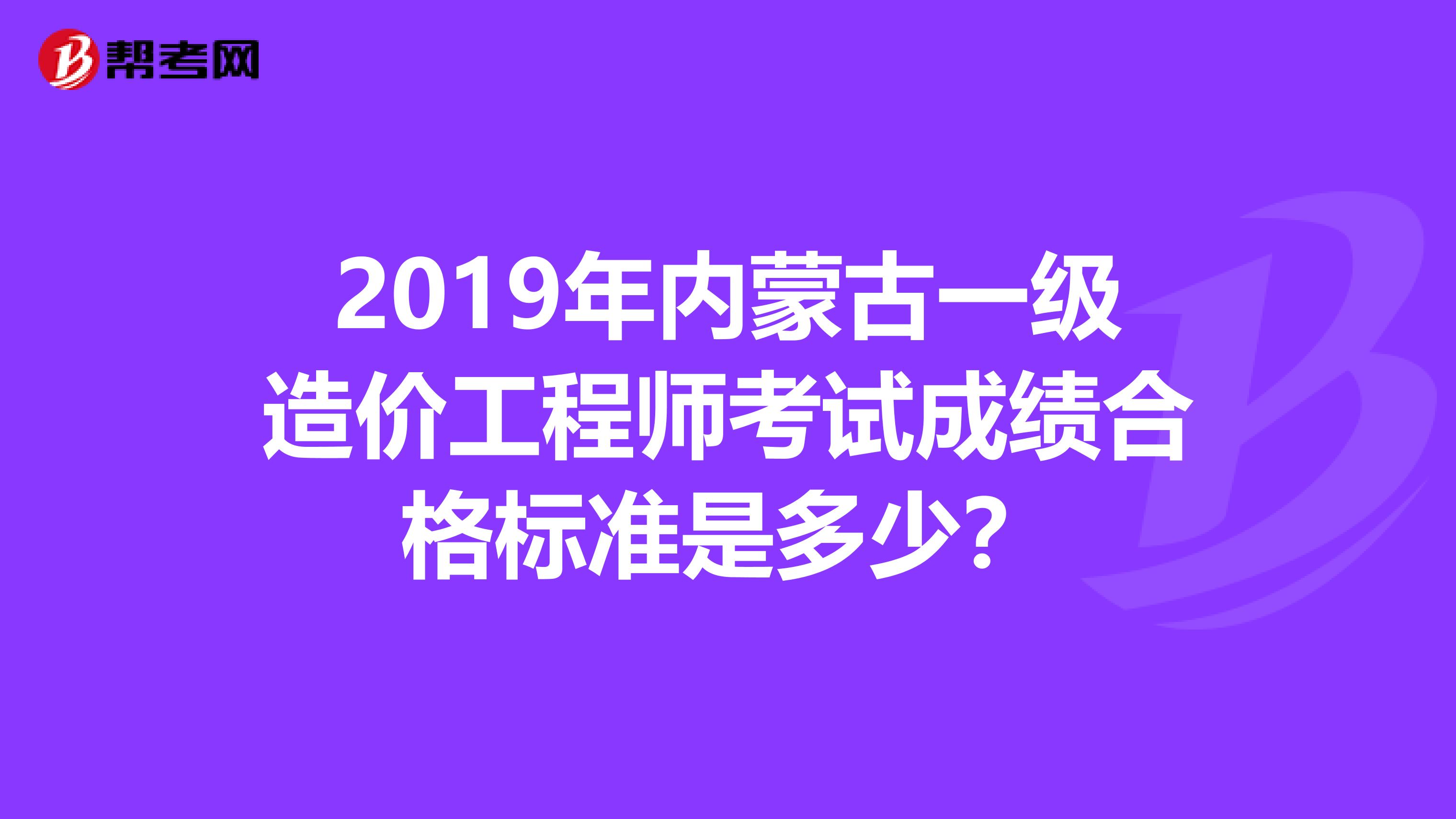 2019年内蒙古一级造价工程师考试成绩合格标准是多少？