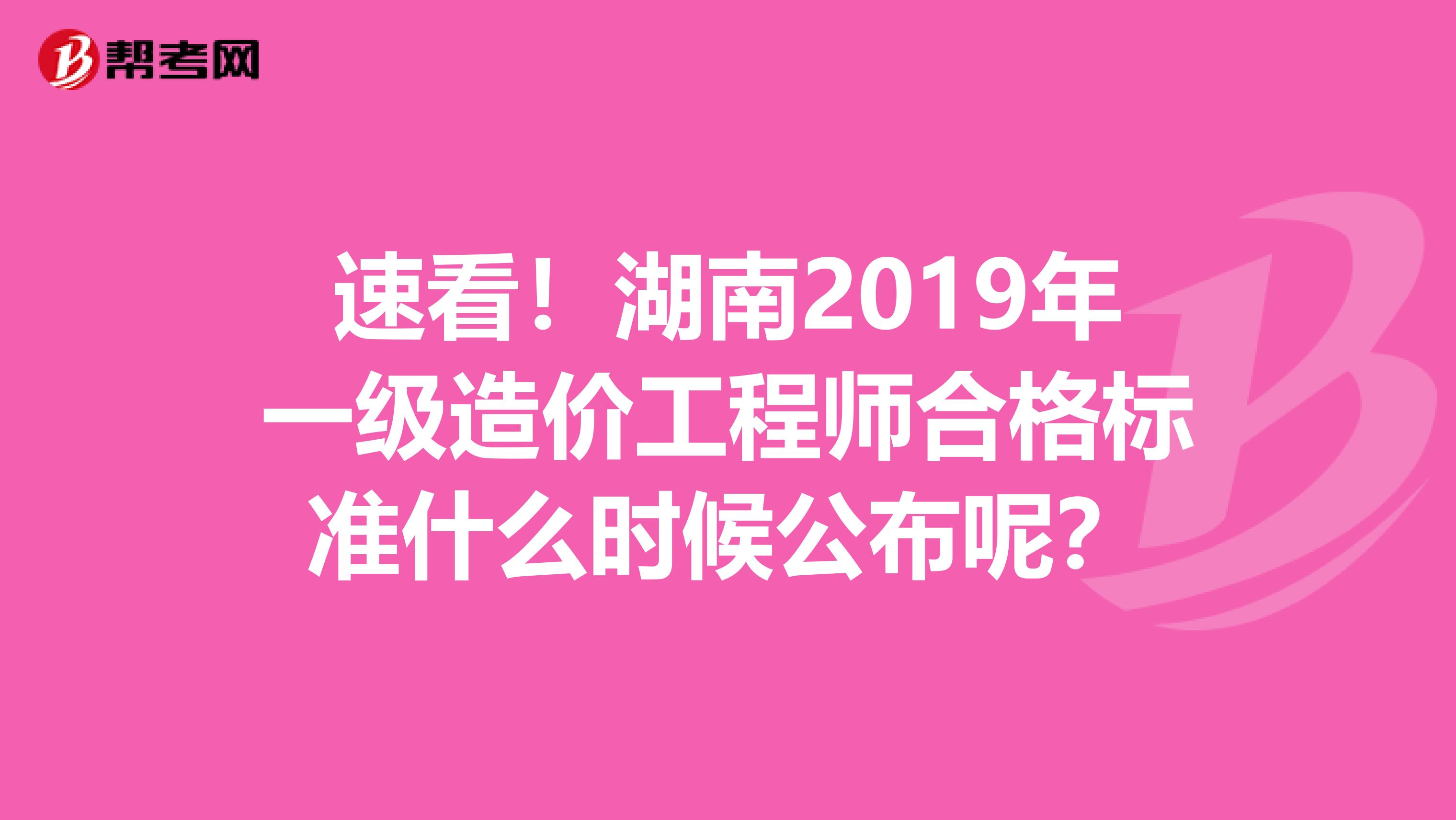 速看！湖南2019年一级造价工程师合格标准什么时候公布呢？