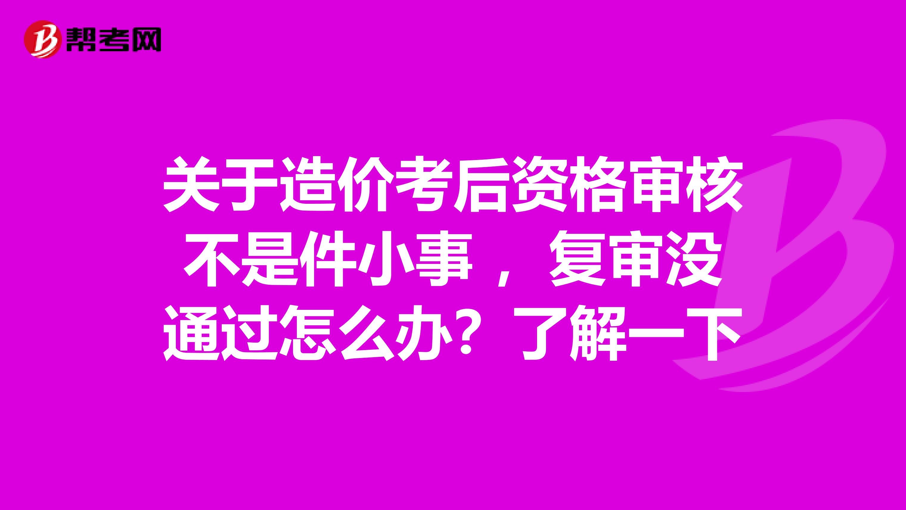 关于造价考后资格审核不是件小事 ，复审没通过怎么办？了解一下