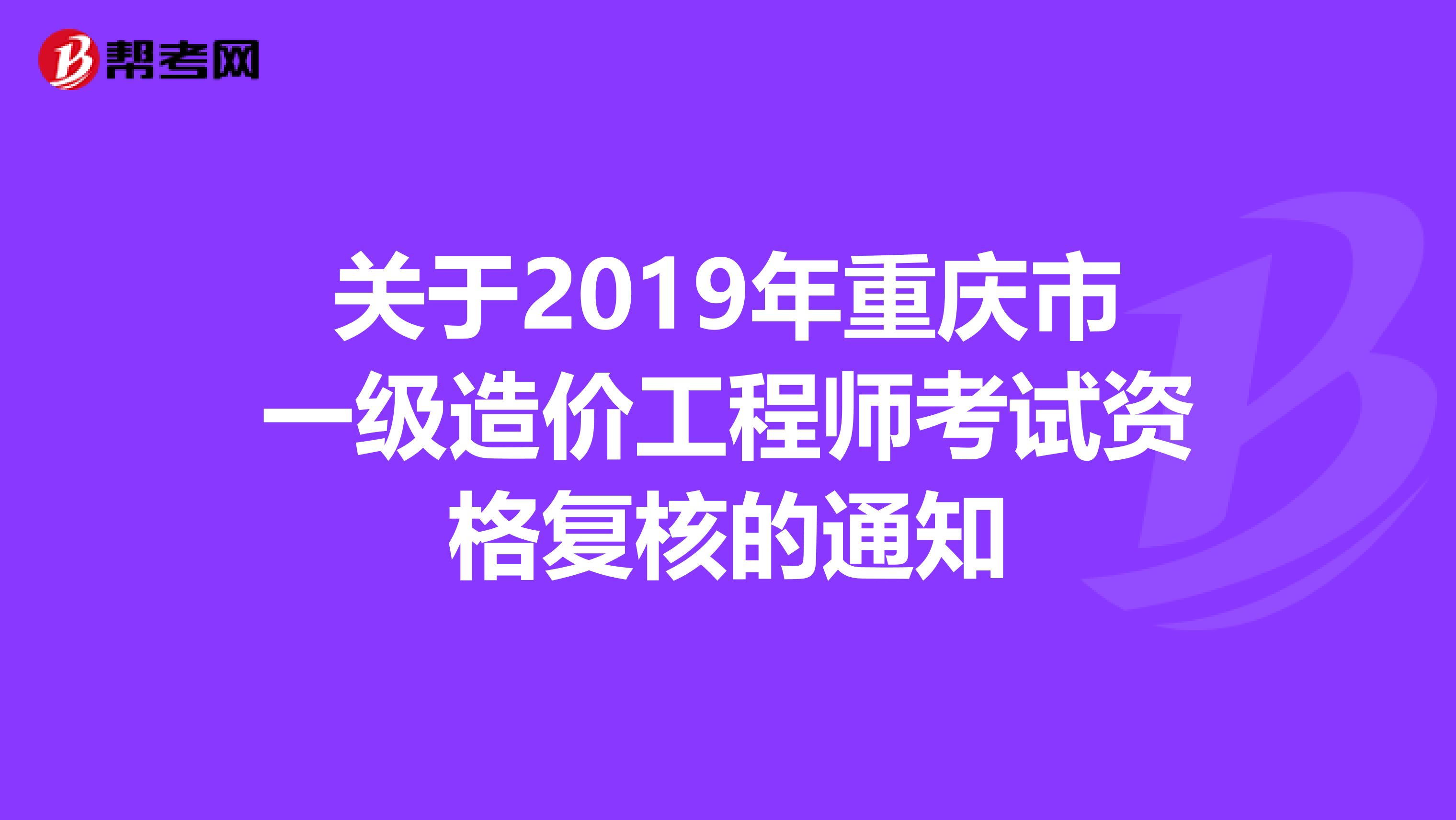 关于2019年重庆市一级造价工程师考试资格复核的通知