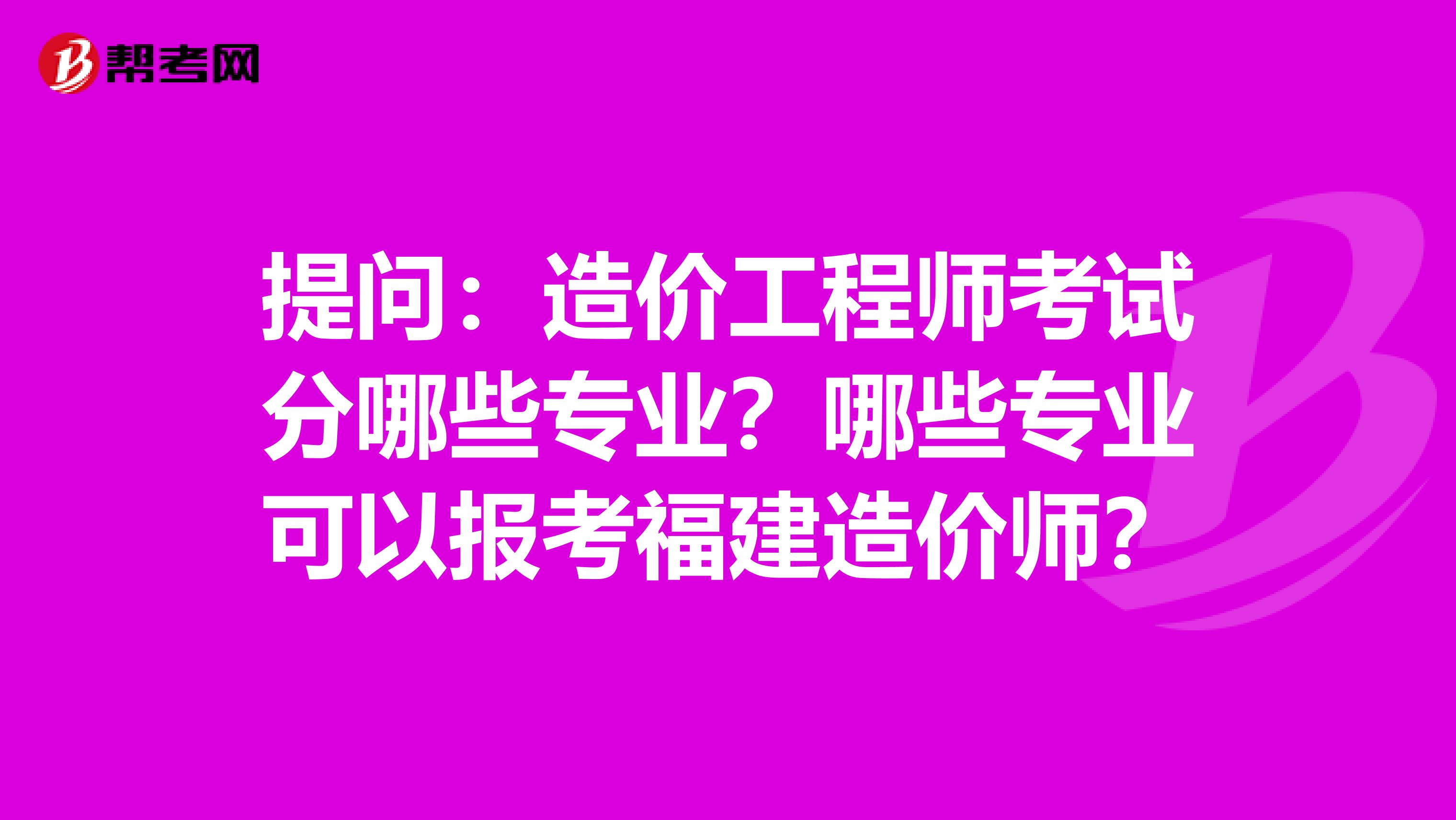 提问：造价工程师考试分哪些专业？哪些专业可以报考福建造价师？