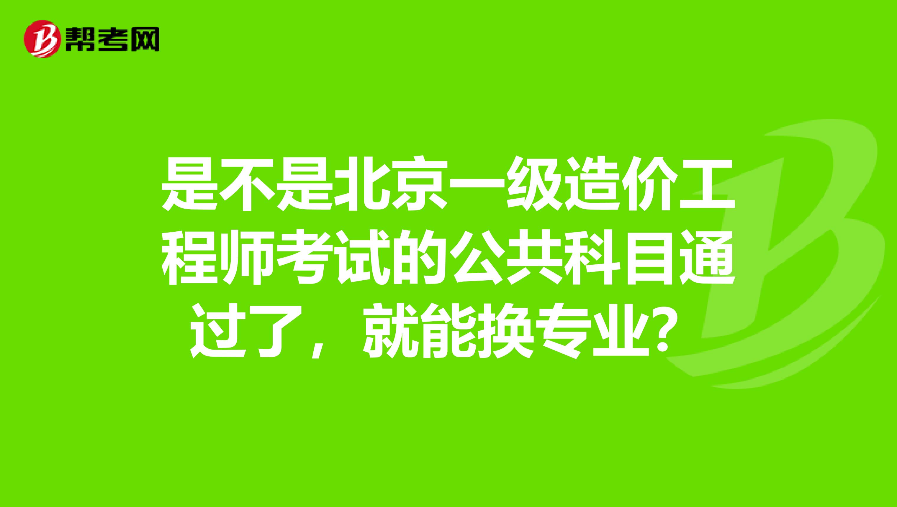 是不是北京一级造价工程师考试的公共科目通过了，就能换专业？