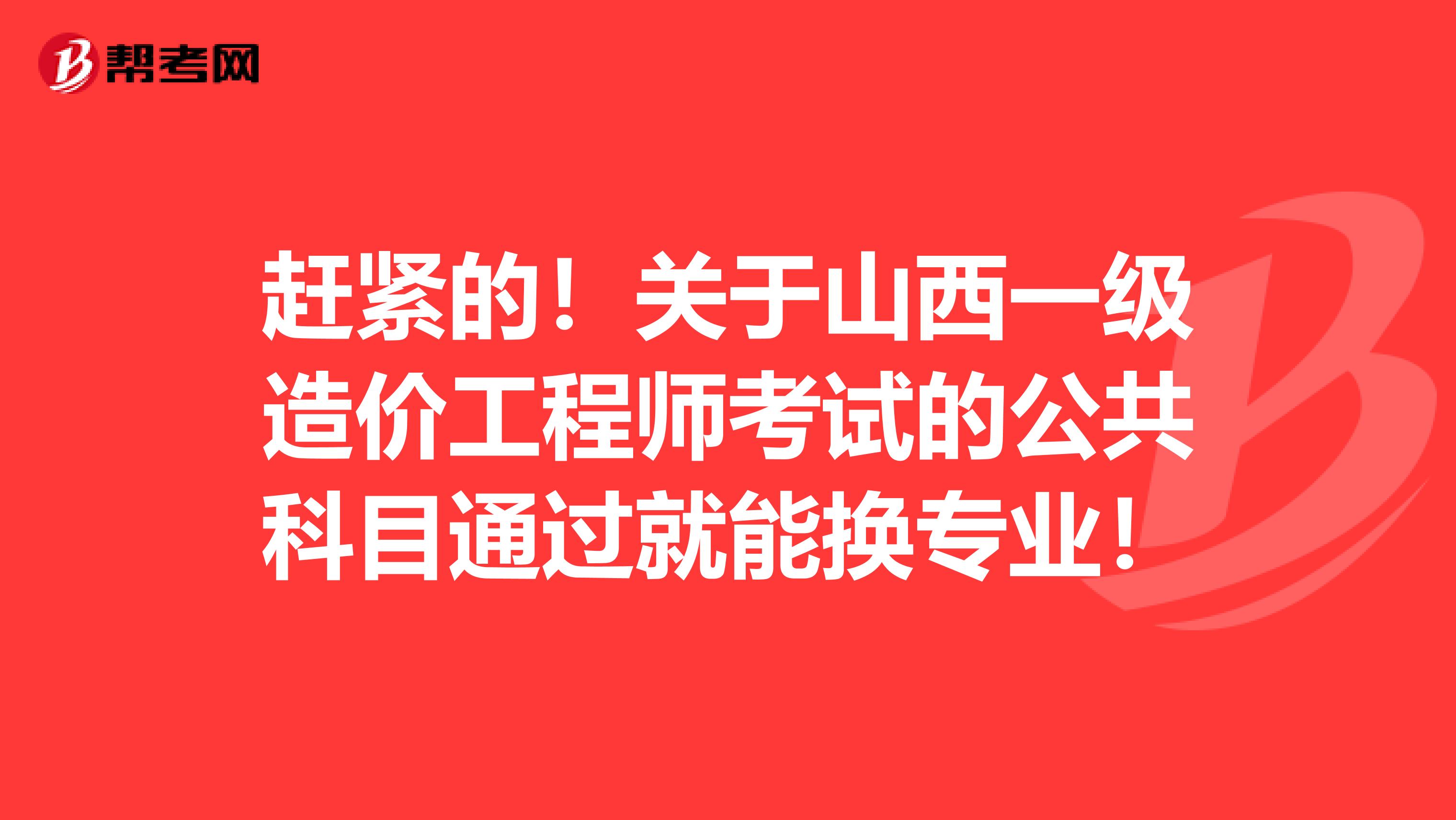 赶紧的！关于山西一级造价工程师考试的公共科目通过就能换专业！