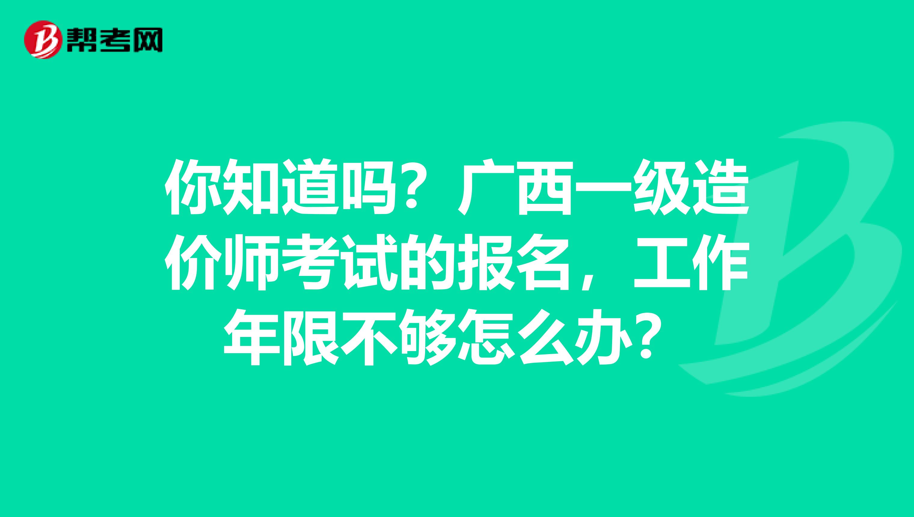 你知道吗？广西一级造价师考试的报名，工作年限不够怎么办？