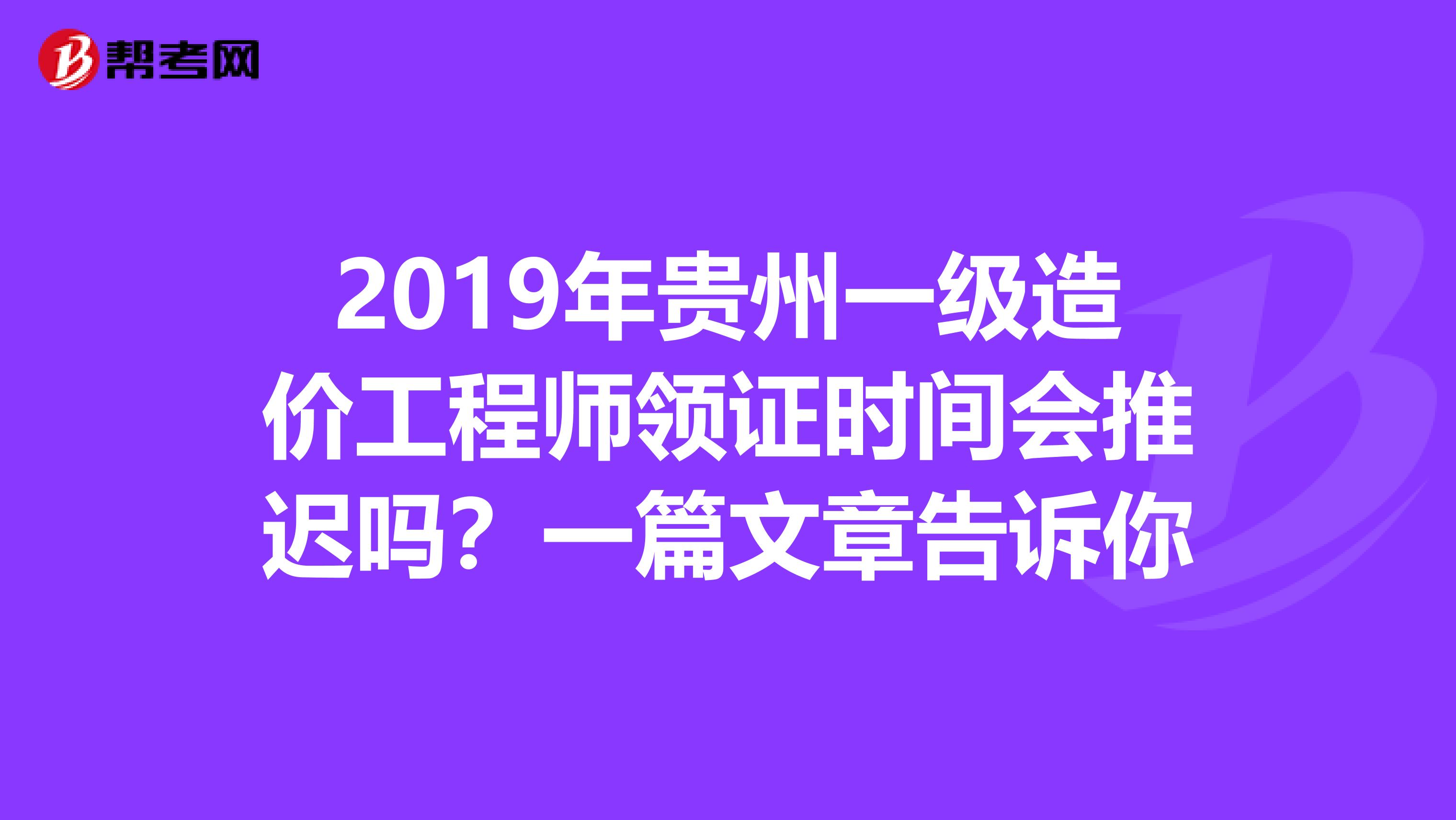 2019年贵州一级造价工程师领证时间会推迟吗？一篇文章告诉你