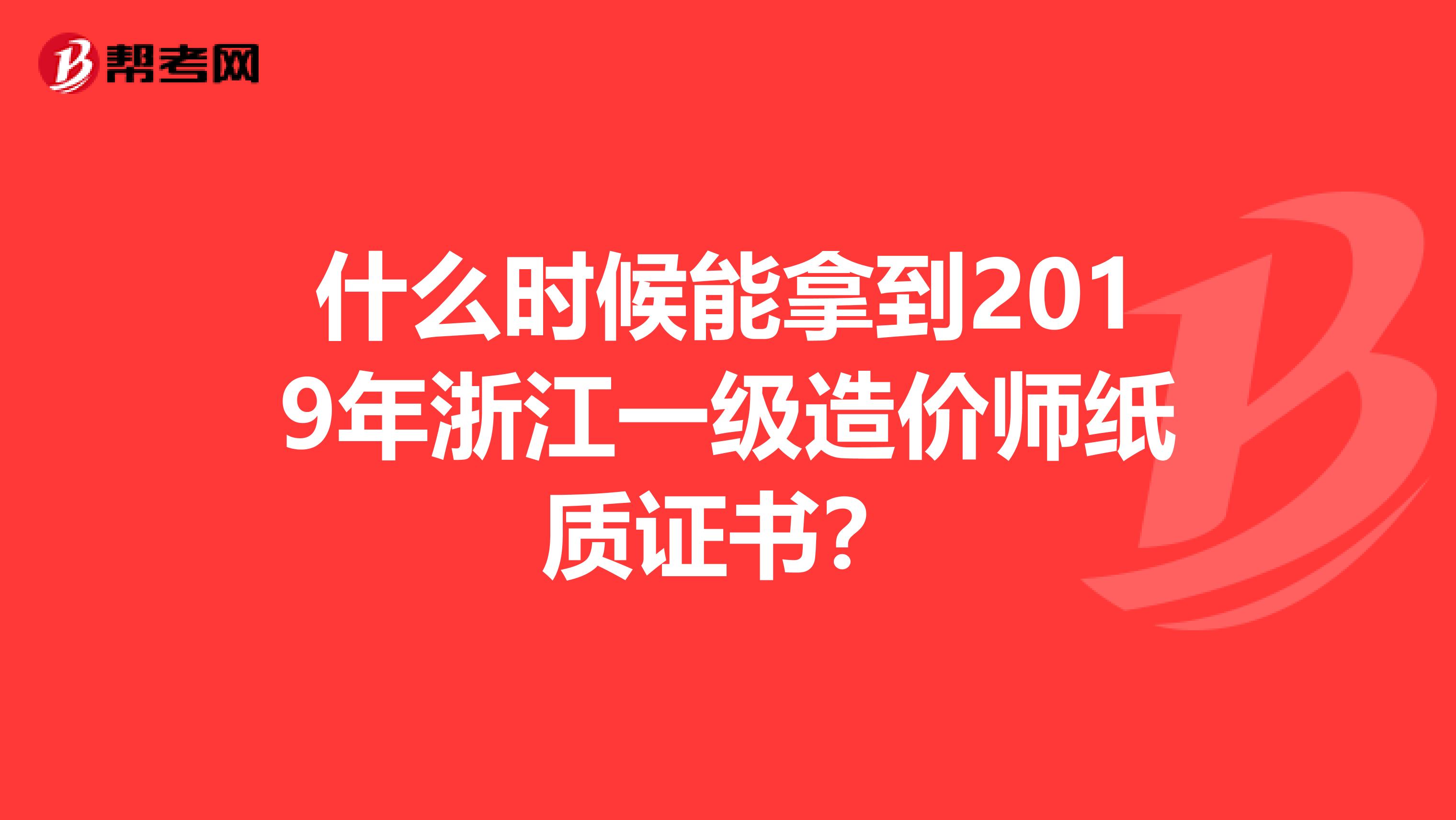 什么时候能拿到2019年浙江一级造价师纸质证书？
