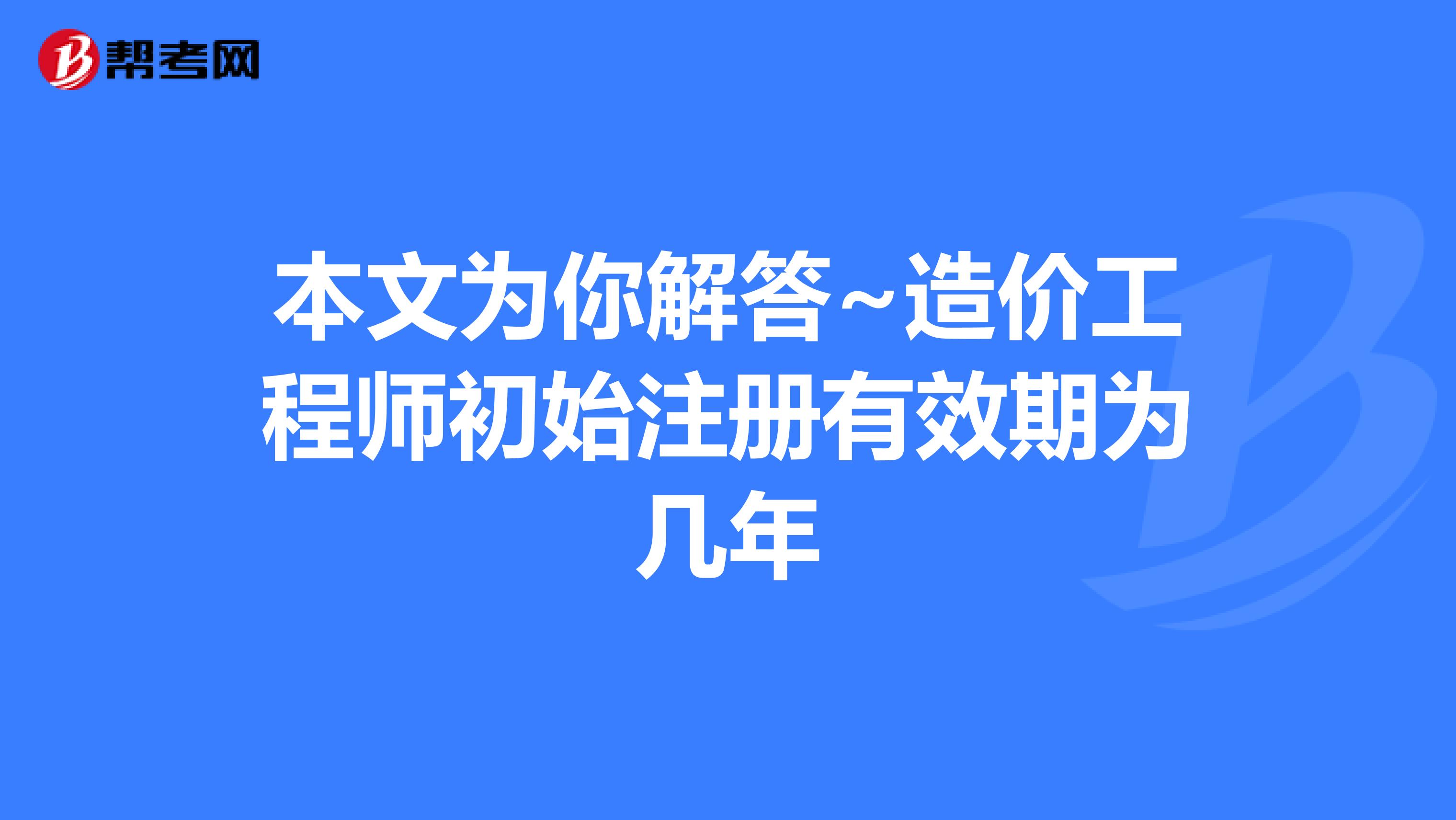 本文为你解答~造价工程师初始注册有效期为几年