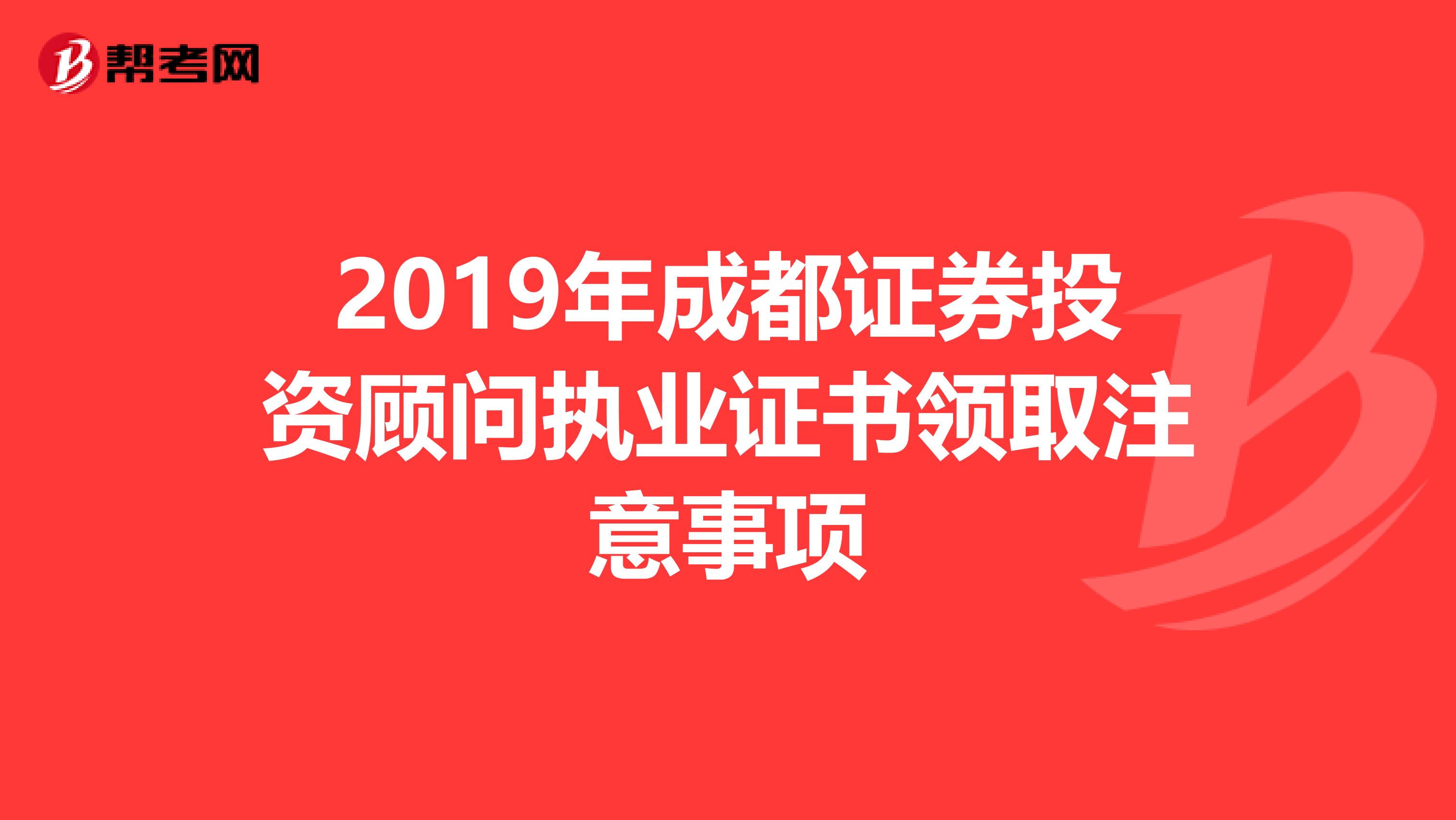 2019年成都证券投资顾问执业证书领取注意事项