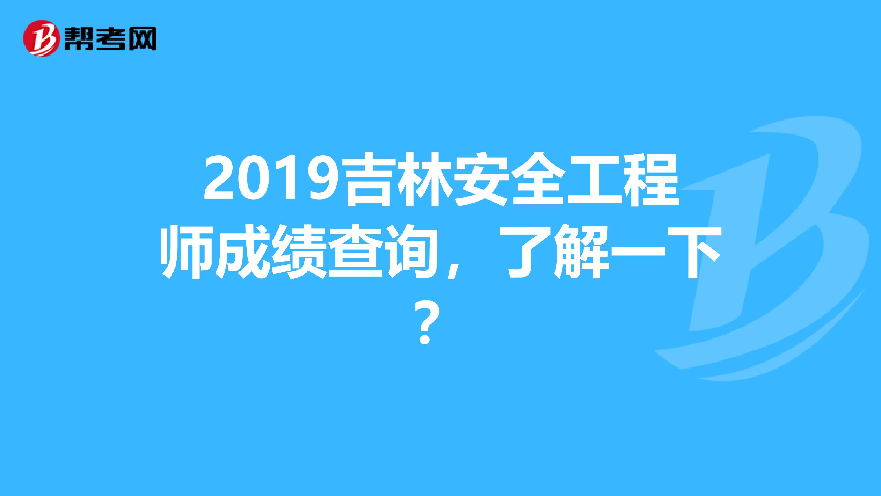 2019吉林安全工程师成绩查询，了解一下？
