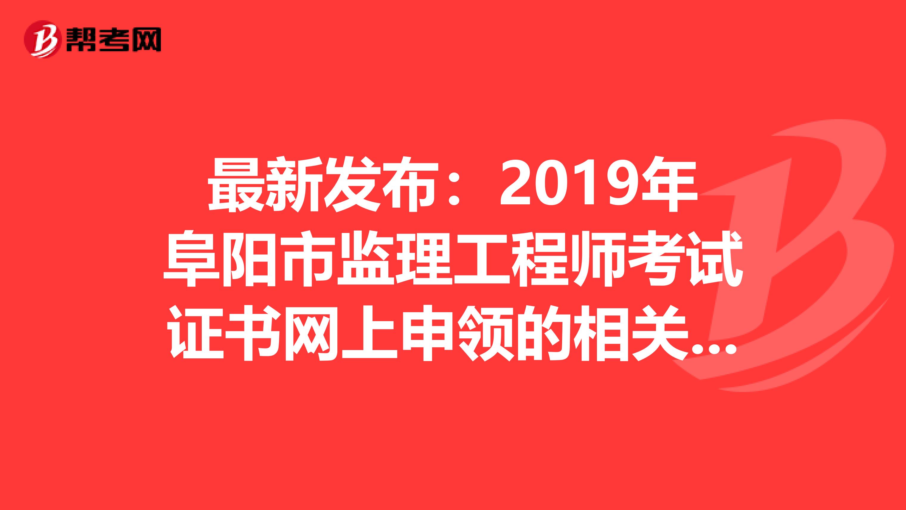 最新发布：2019年阜阳市监理工程师考试证书网上申领的相关说明