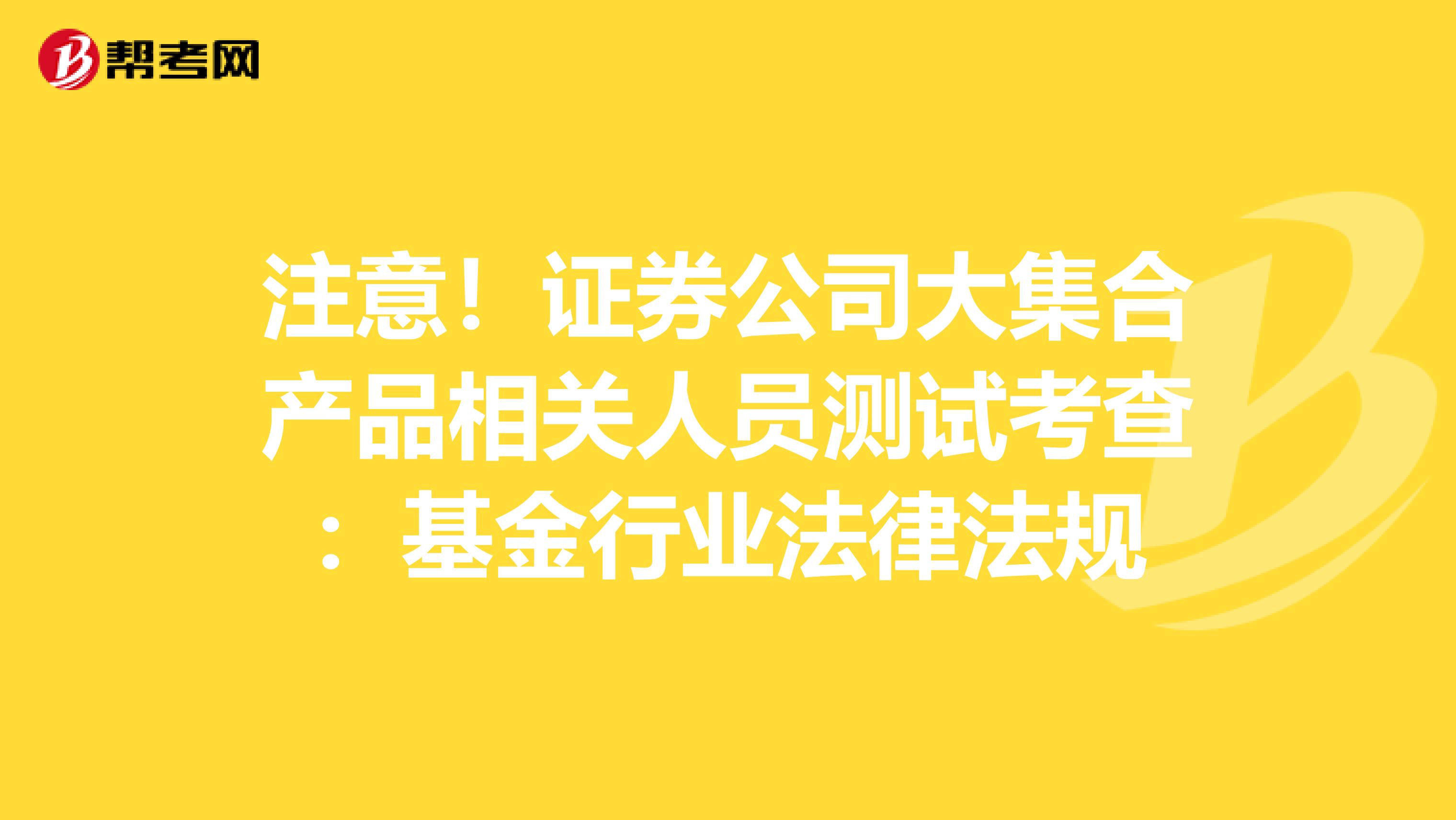 注意！证券公司大集合产品相关人员测试考查：基金行业法律法规