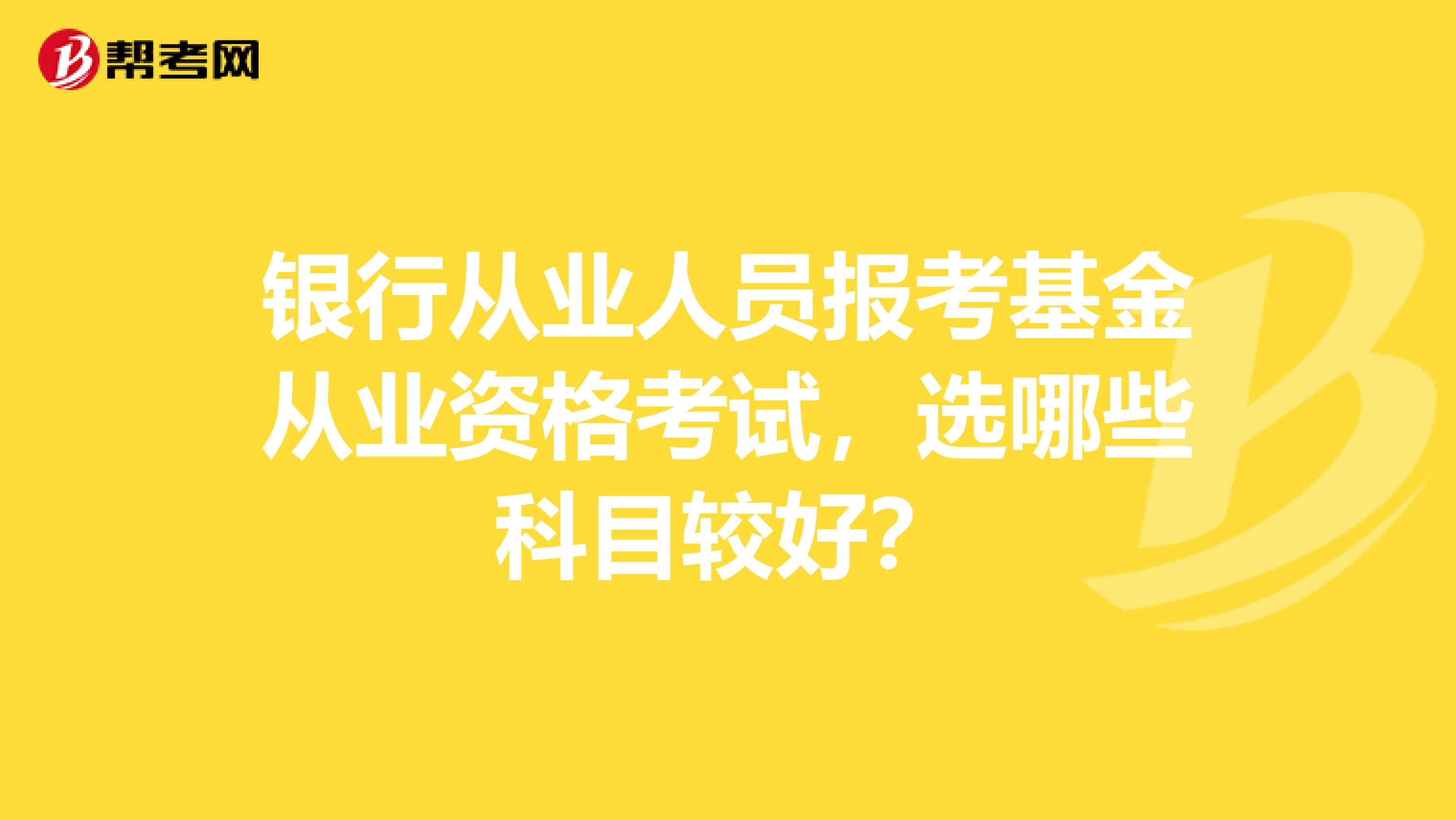 銀行從業人員報考基金從業資格考試，選哪些科目較好？
