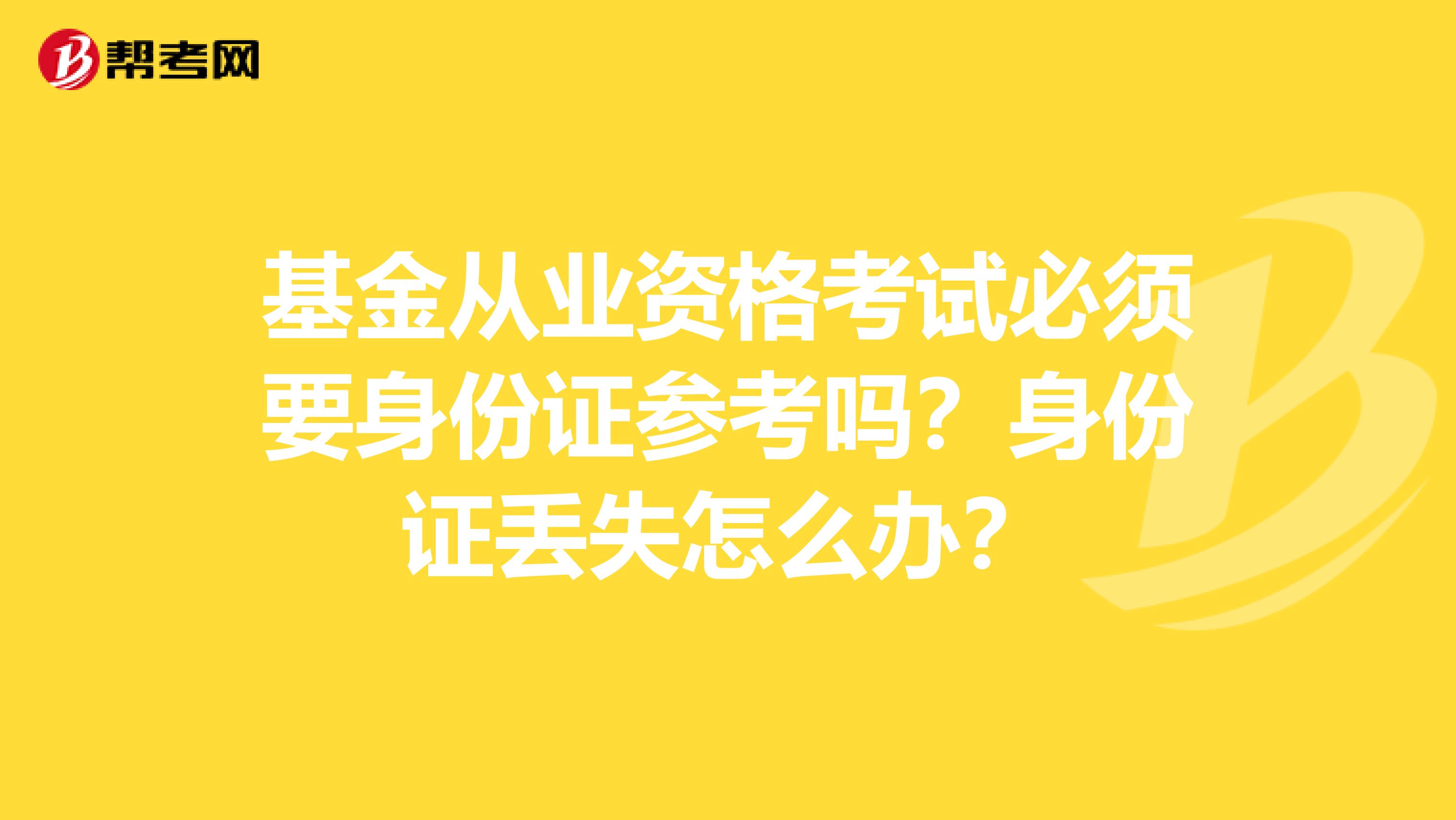 基金从业资格考试必须要身份证参考吗？身份证丢失怎么办？