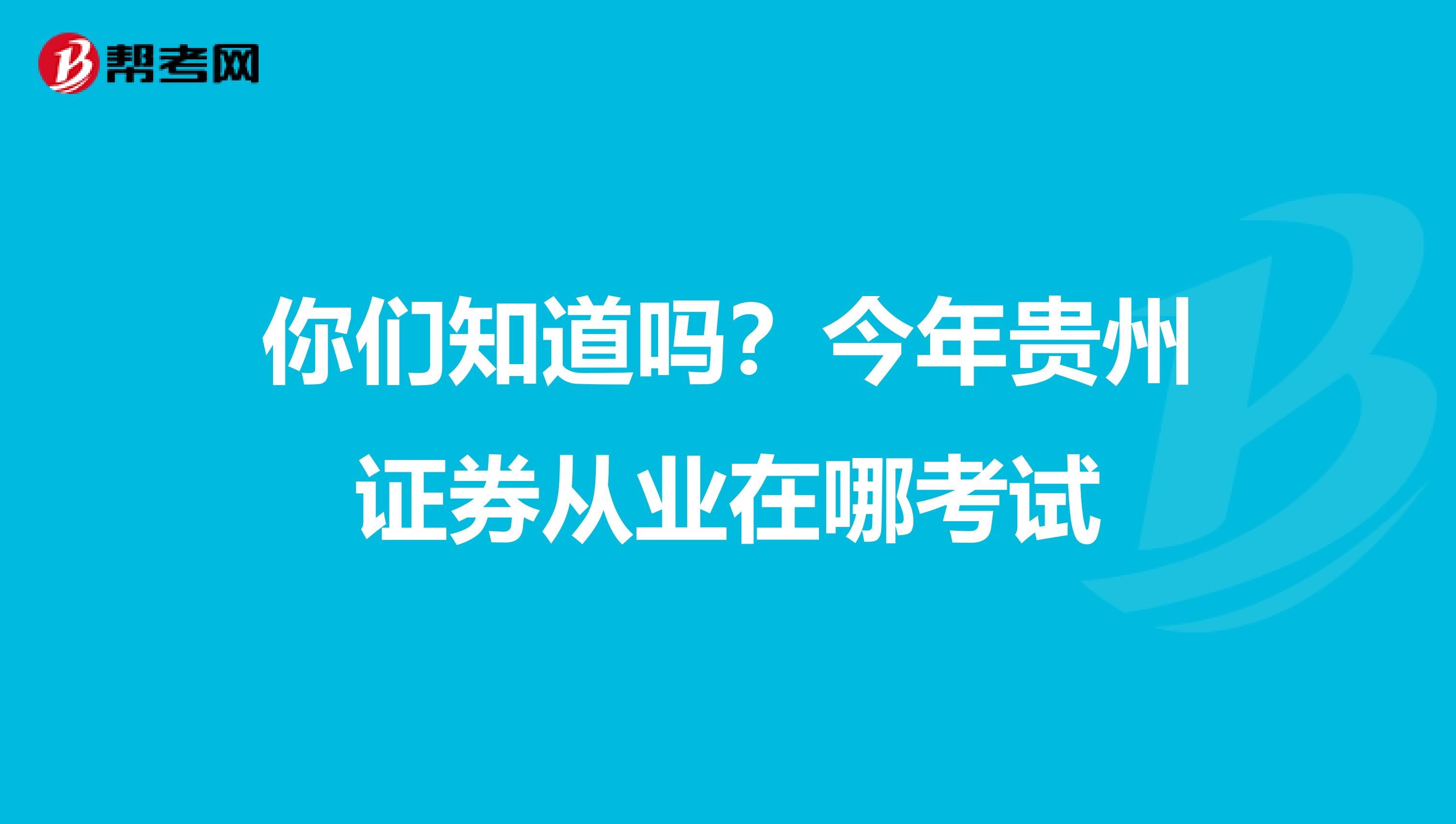 你们知道吗？今年贵州证券从业在哪考试