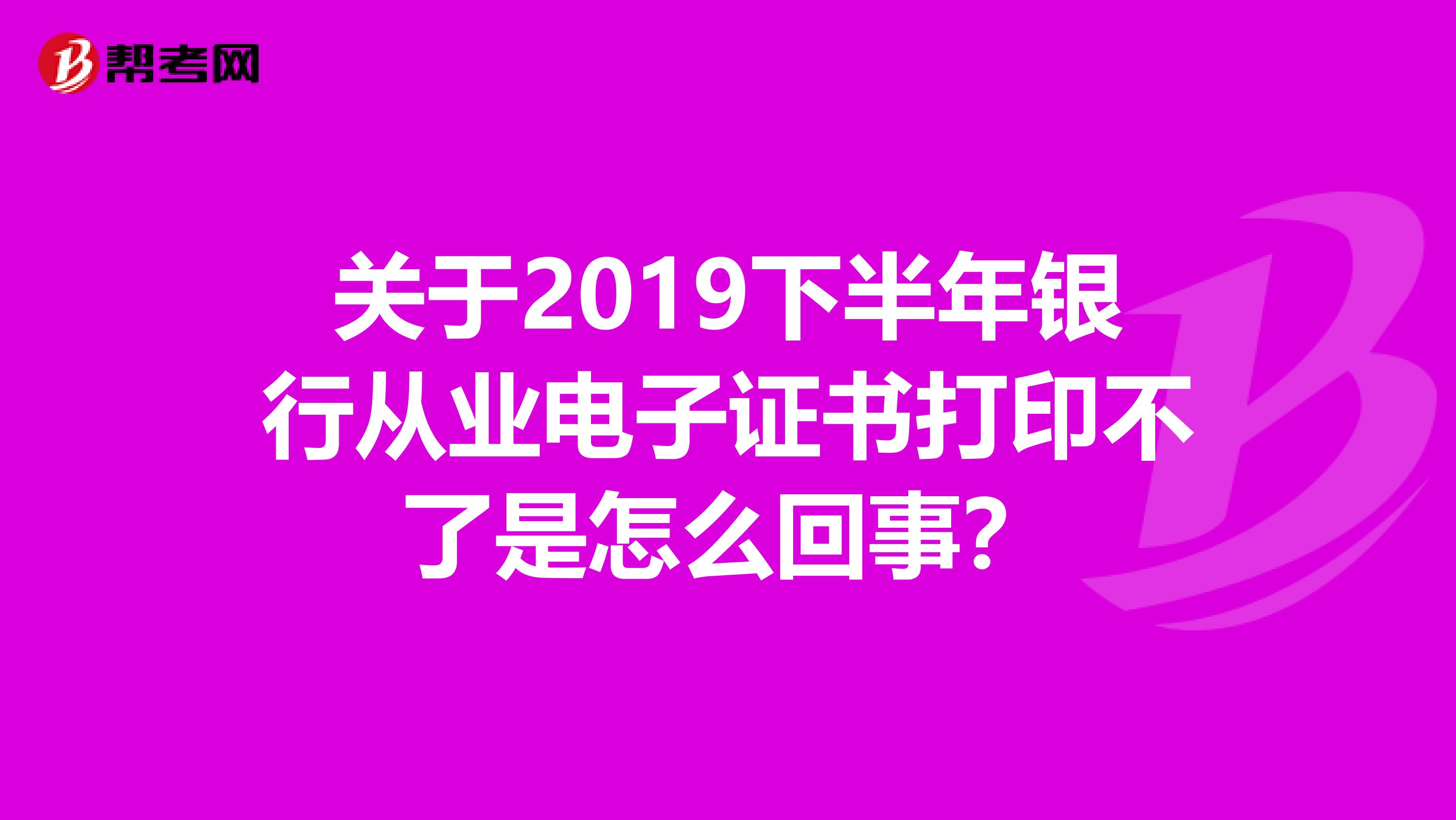 关于2019下半年银行从业电子证书打印不了是怎么回事？