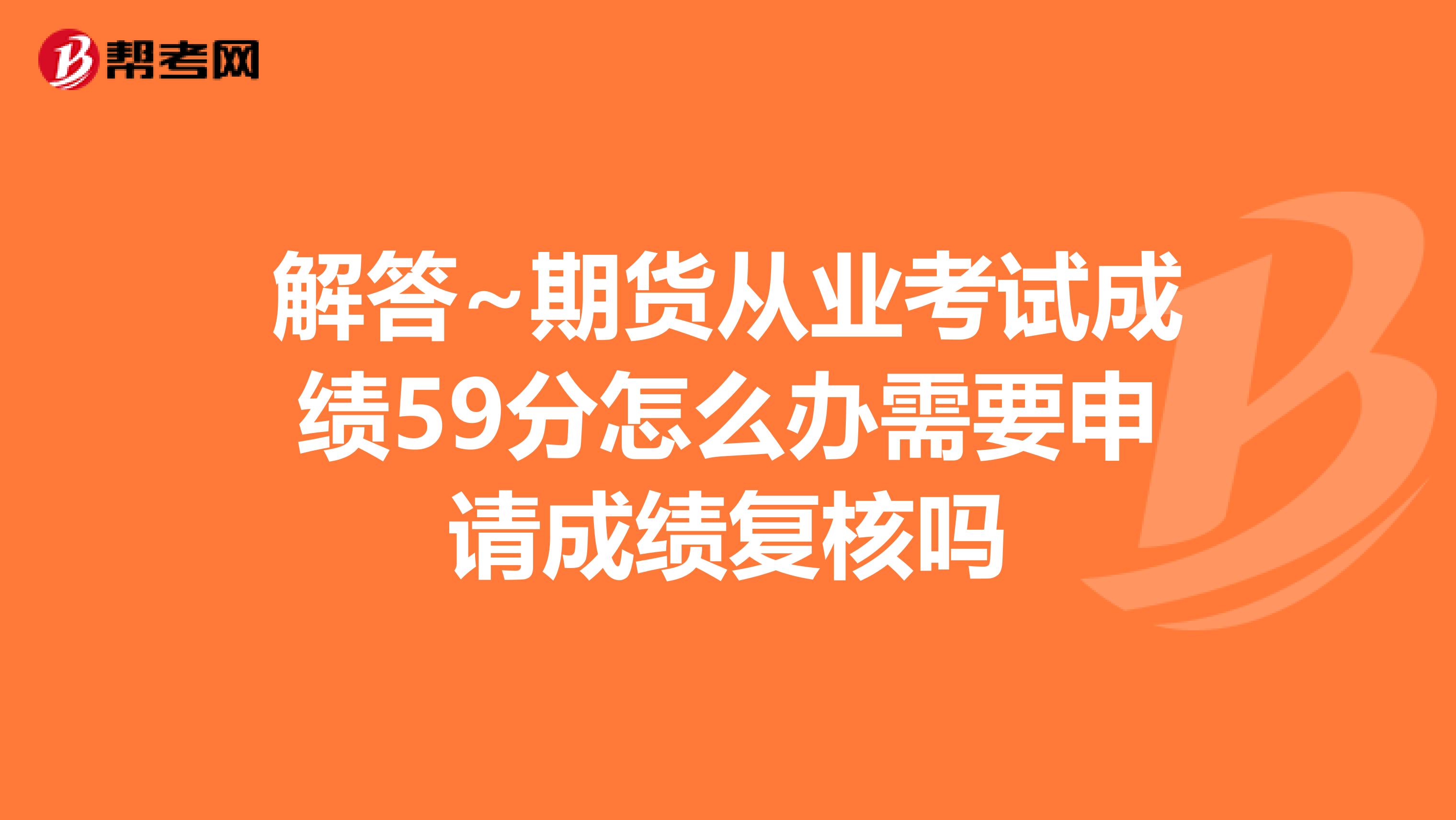 解答~期货从业考试成绩59分怎么办需要申请成绩复核吗