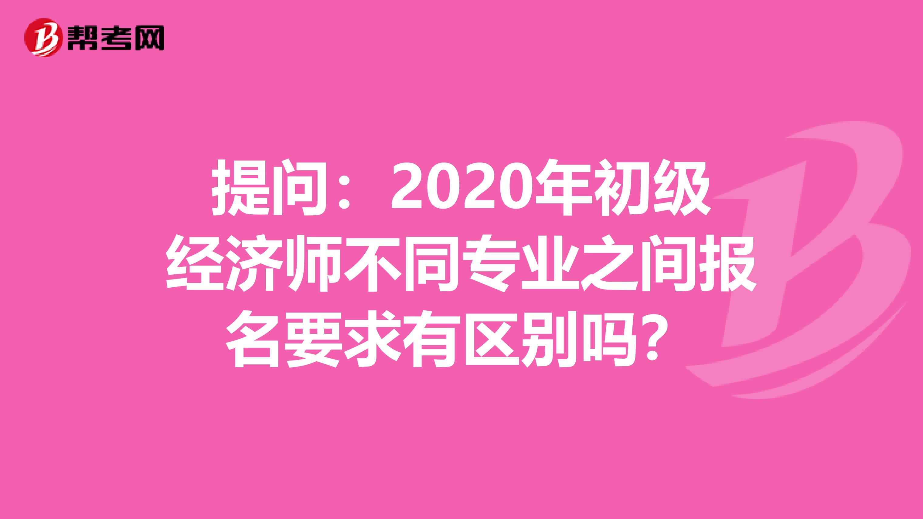 提问：2020年初级经济师不同专业之间报名要求有区别吗？