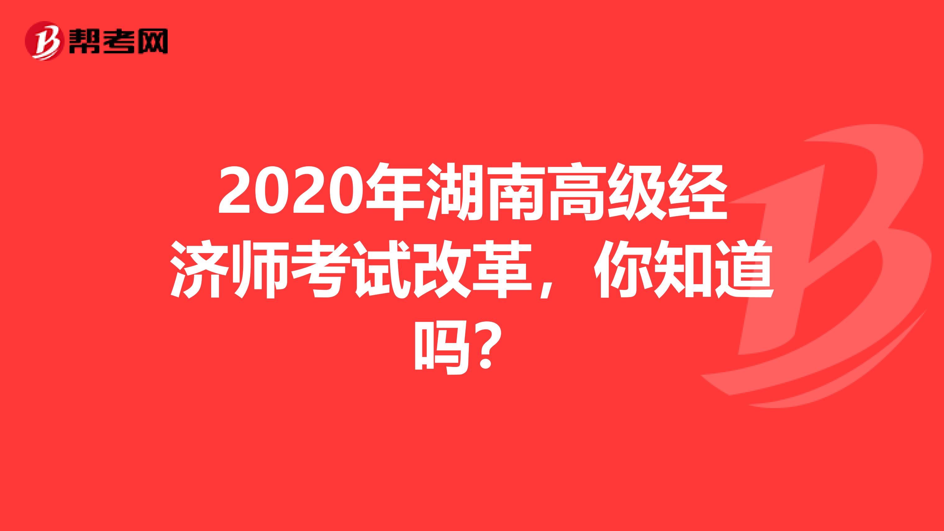 2020年湖南高级经济师考试改革，你知道吗？