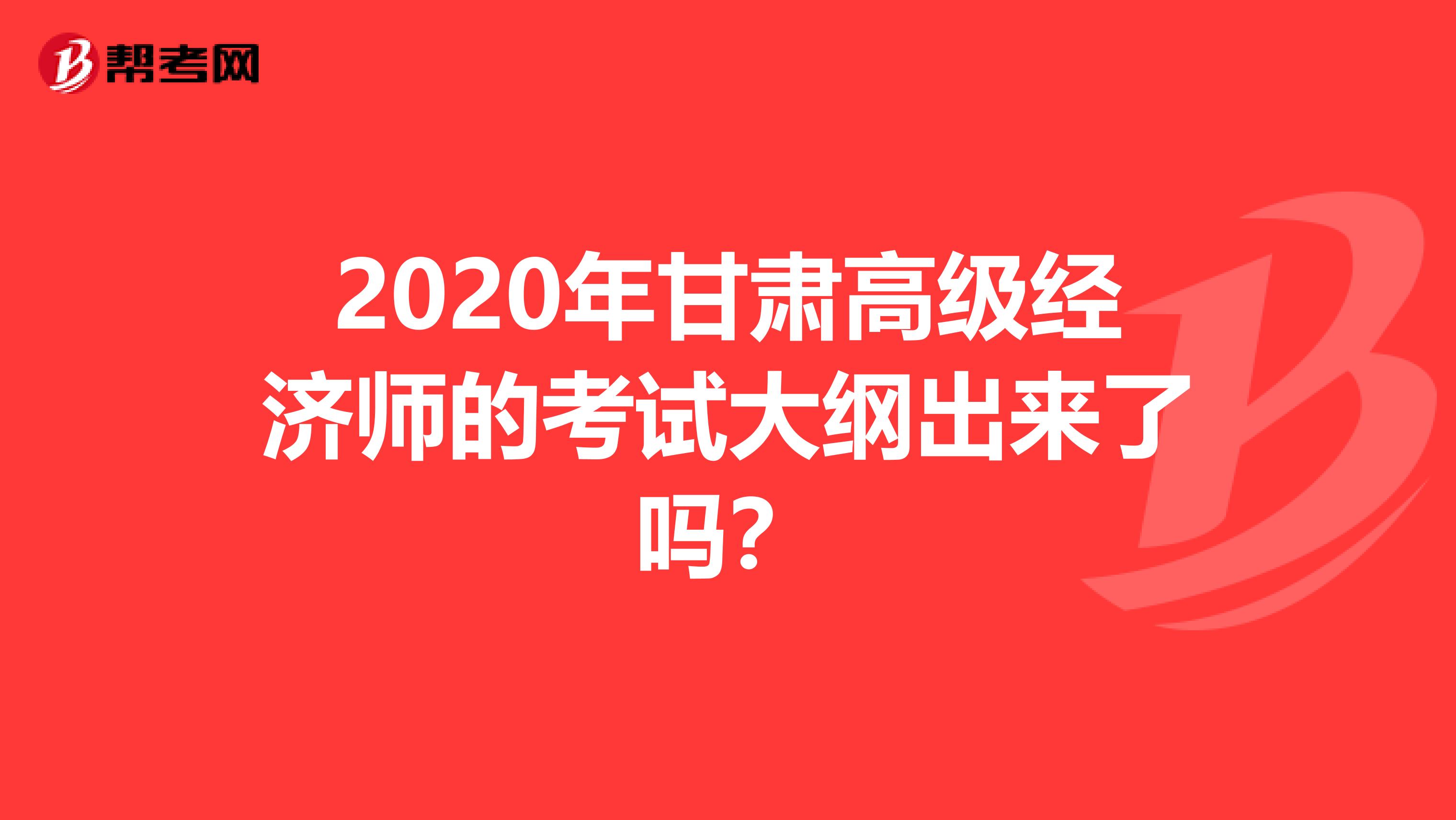 2020年甘肃高级经济师的考试大纲出来了吗？