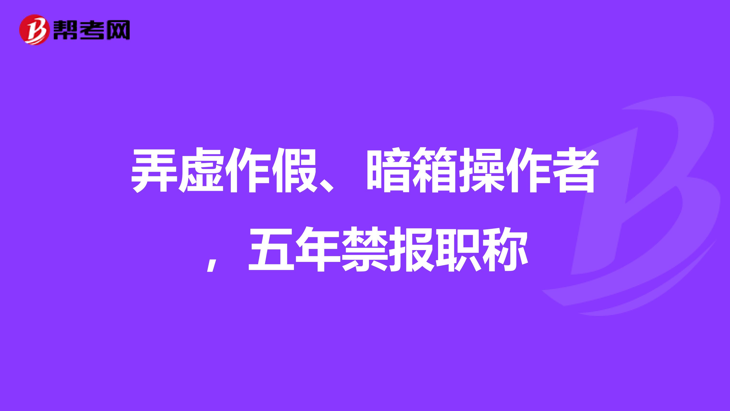 弄虚作假、暗箱操作者，五年禁报职称