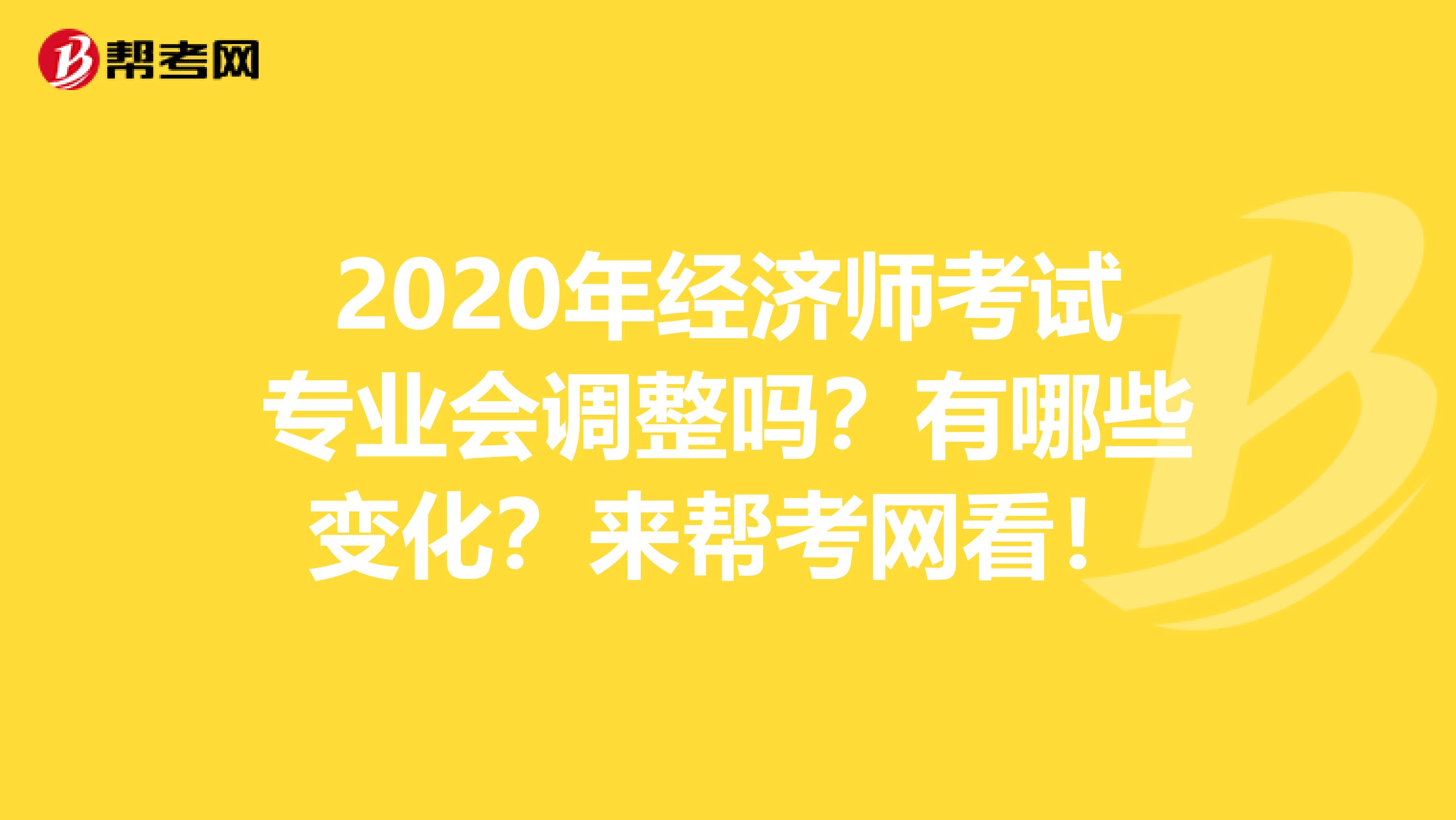 2020年经济师考试专业会调整吗？有哪些变化？来帮考网看！