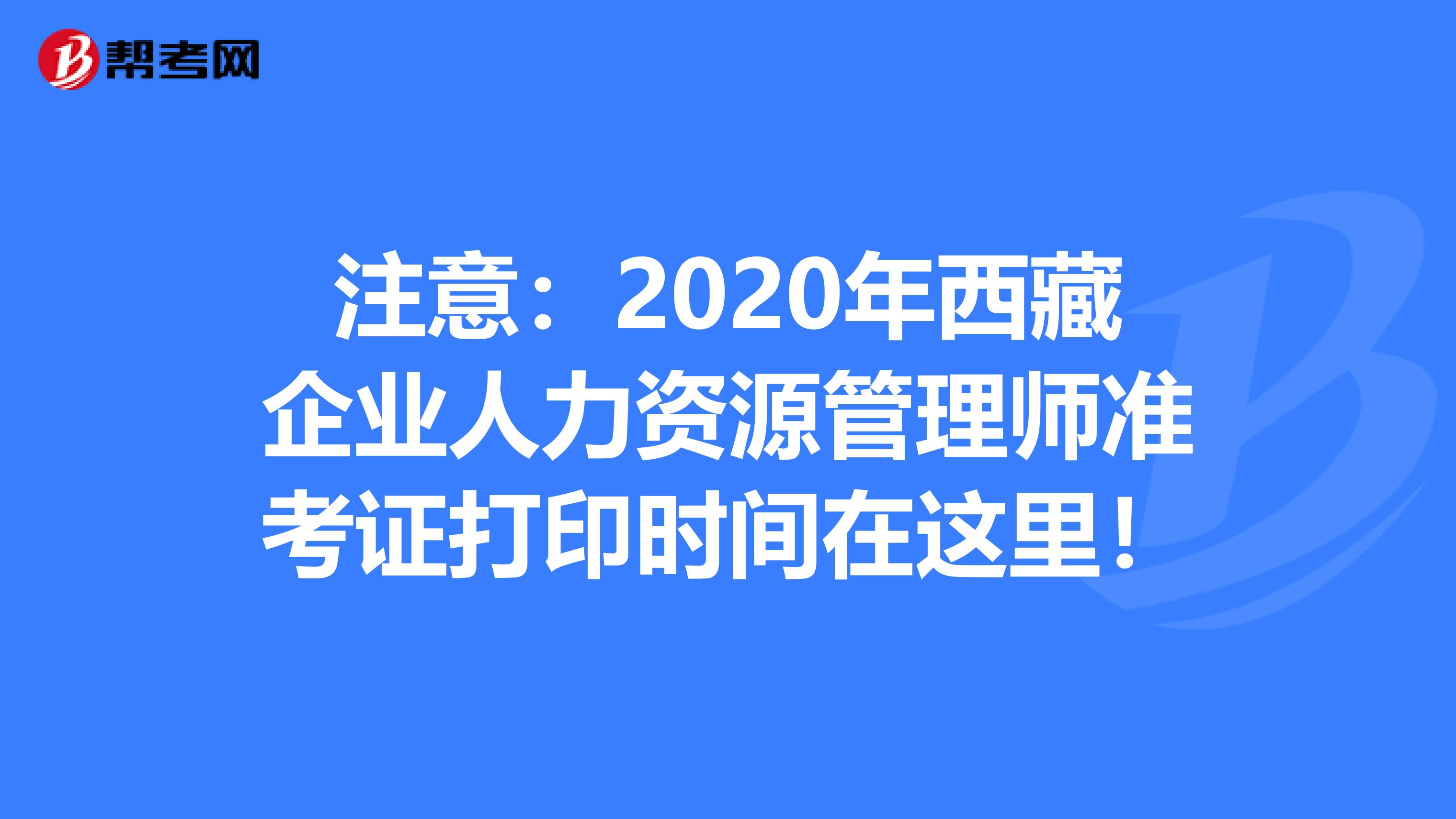 注意：2020年西藏企业人力资源管理师准考证打印时间在这里！