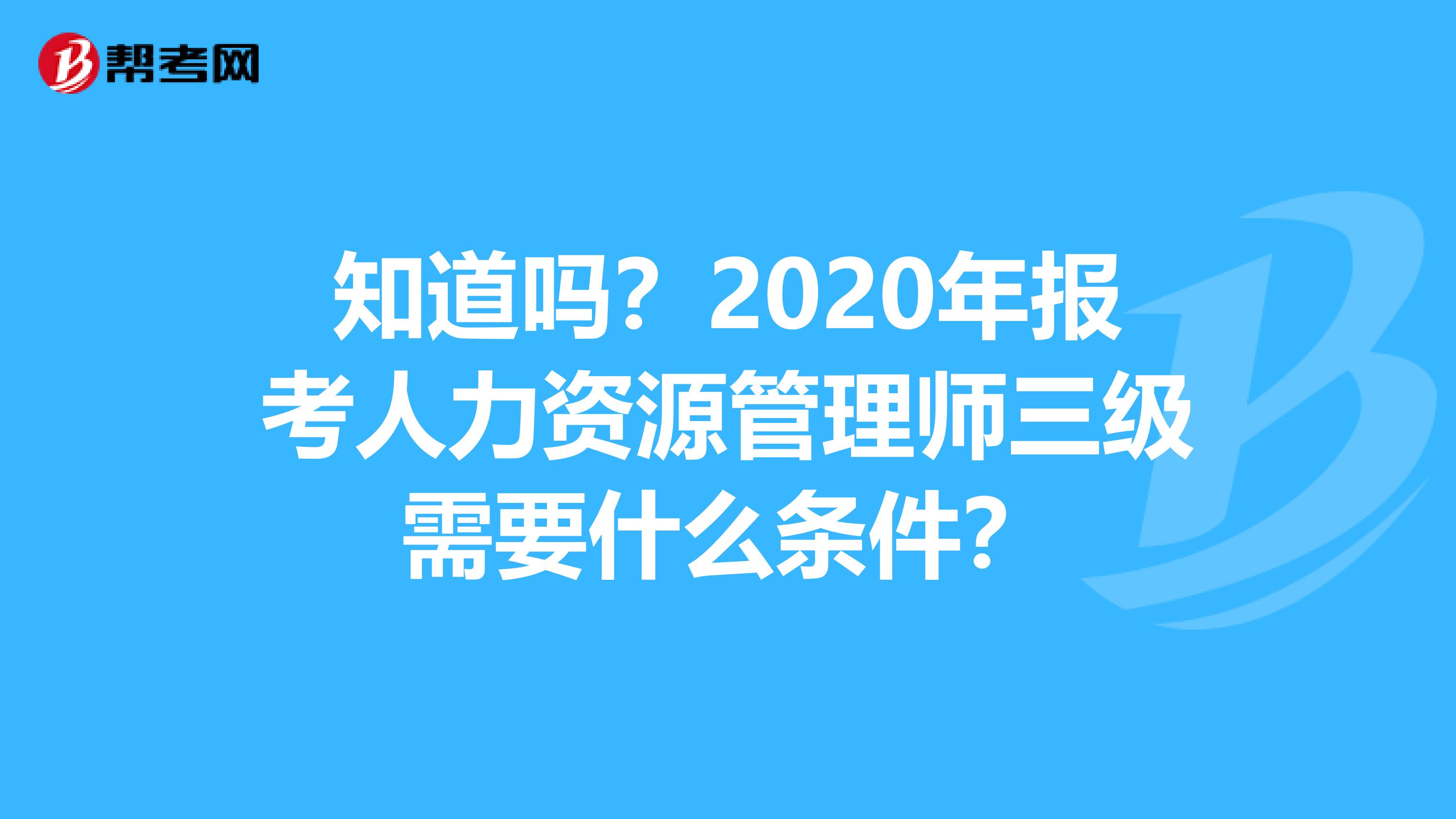 知道吗？2020年报考人力资源管理师三级需要什么条件？