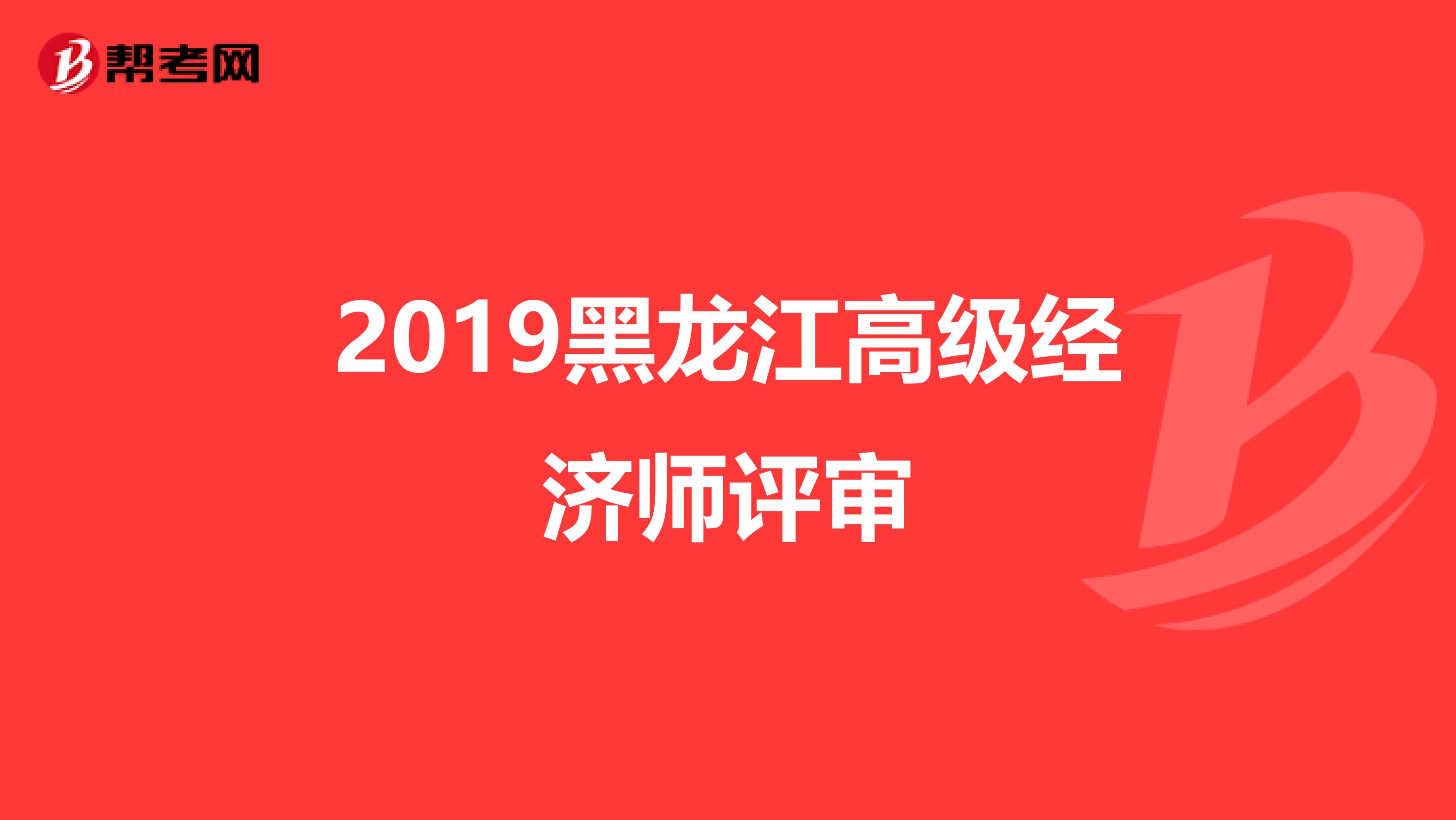 2019黑龙江高级经济师评审