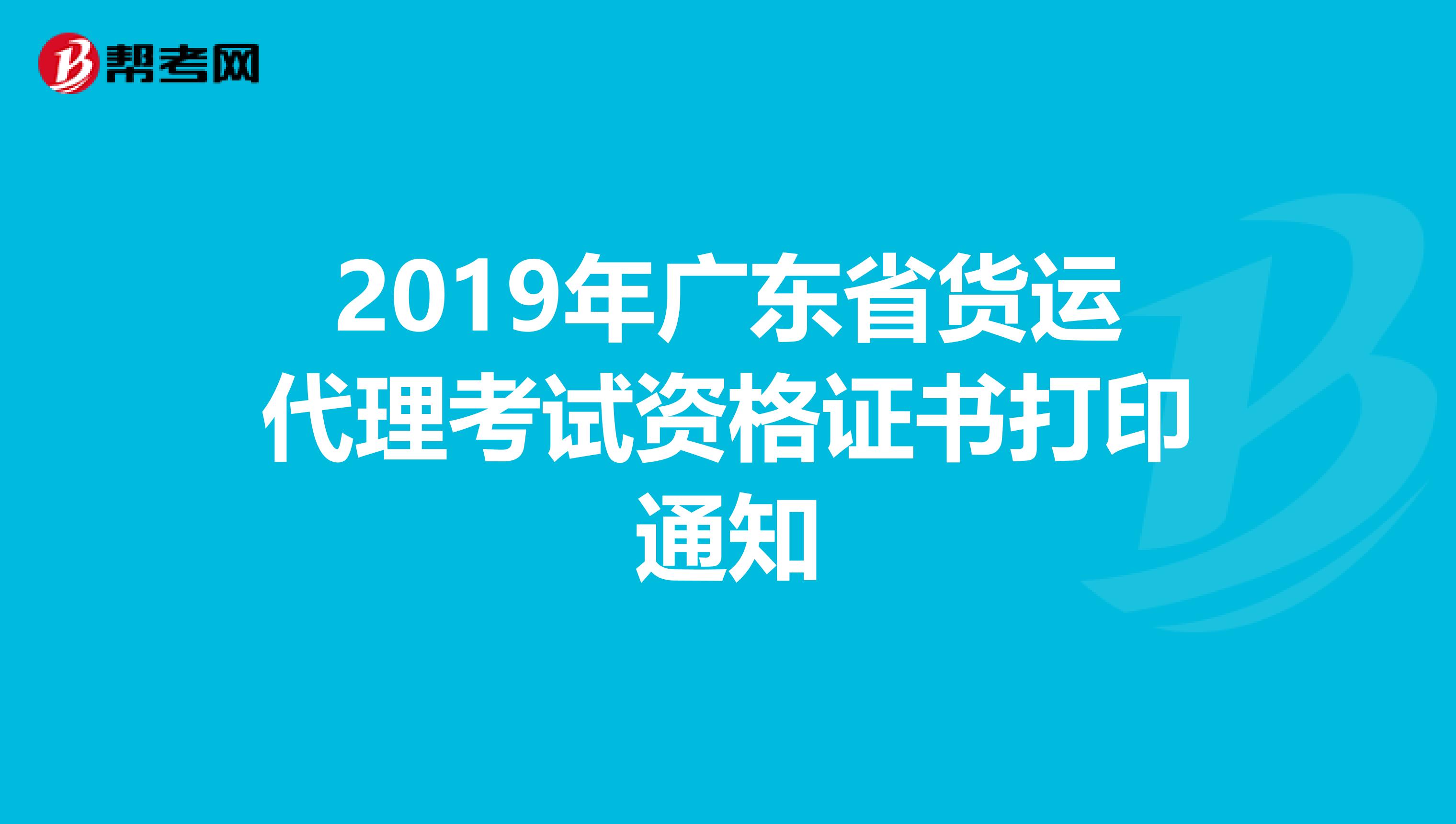 2019年广东省货运代理考试资格证书打印通知