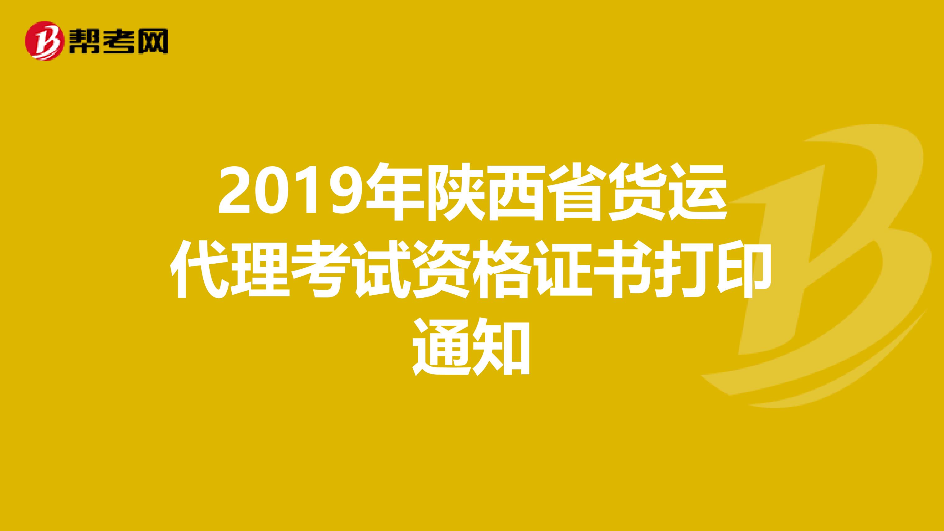 2019年陕西省货运代理考试资格证书打印通知