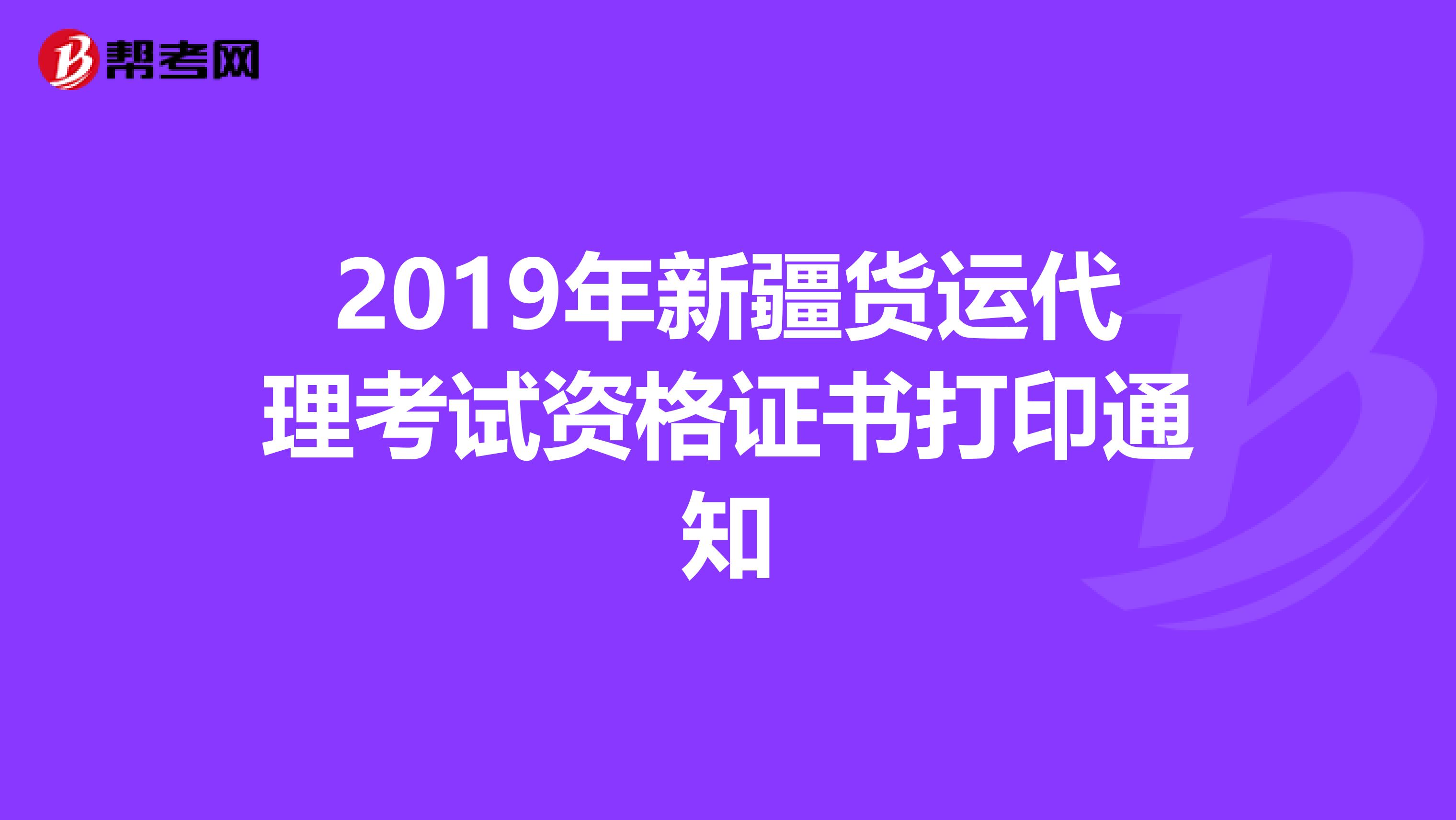 2019年新疆货运代理考试资格证书打印通知